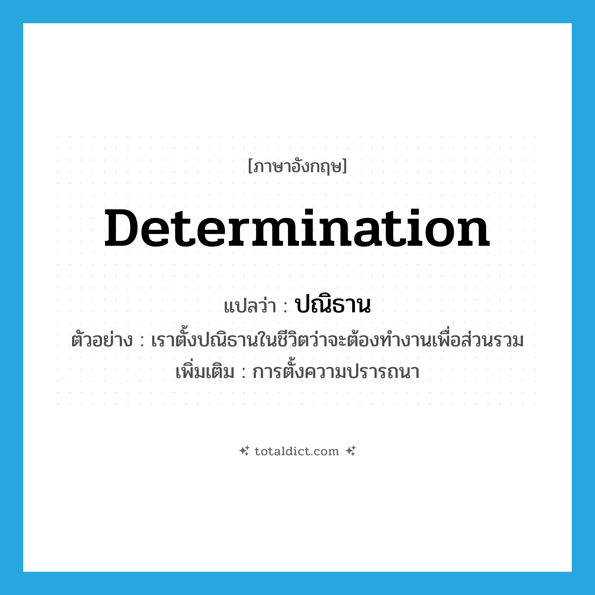 determination แปลว่า?, คำศัพท์ภาษาอังกฤษ determination แปลว่า ปณิธาน ประเภท N ตัวอย่าง เราตั้งปณิธานในชีวิตว่าจะต้องทำงานเพื่อส่วนรวม เพิ่มเติม การตั้งความปรารถนา หมวด N