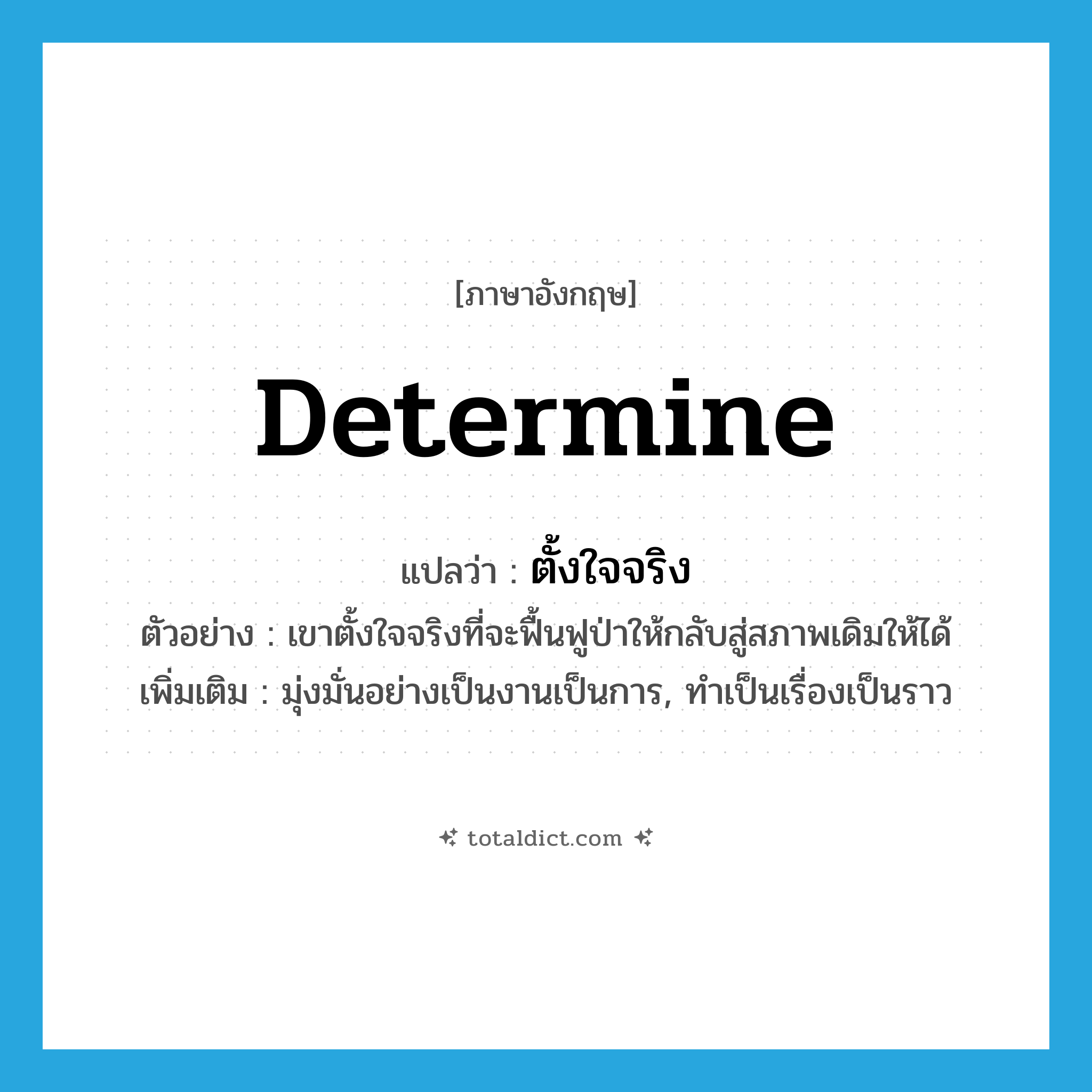 determine แปลว่า?, คำศัพท์ภาษาอังกฤษ determine แปลว่า ตั้งใจจริง ประเภท V ตัวอย่าง เขาตั้งใจจริงที่จะฟื้นฟูป่าให้กลับสู่สภาพเดิมให้ได้ เพิ่มเติม มุ่งมั่นอย่างเป็นงานเป็นการ, ทำเป็นเรื่องเป็นราว หมวด V