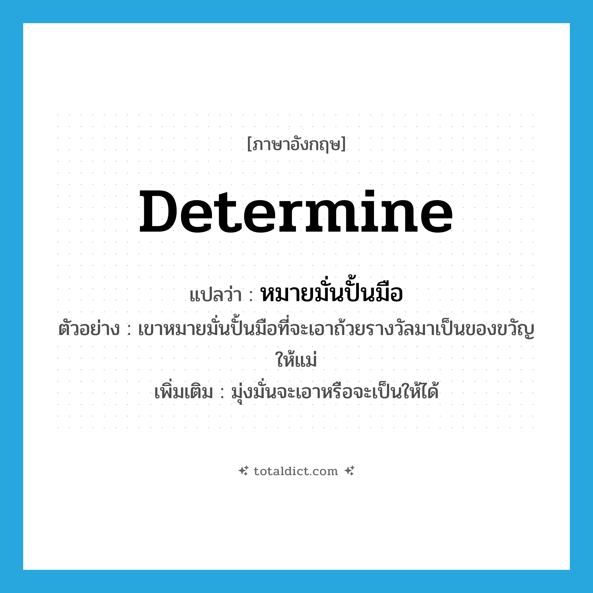 determine แปลว่า?, คำศัพท์ภาษาอังกฤษ determine แปลว่า หมายมั่นปั้นมือ ประเภท V ตัวอย่าง เขาหมายมั่นปั้นมือที่จะเอาถ้วยรางวัลมาเป็นของขวัญให้แม่ เพิ่มเติม มุ่งมั่นจะเอาหรือจะเป็นให้ได้ หมวด V