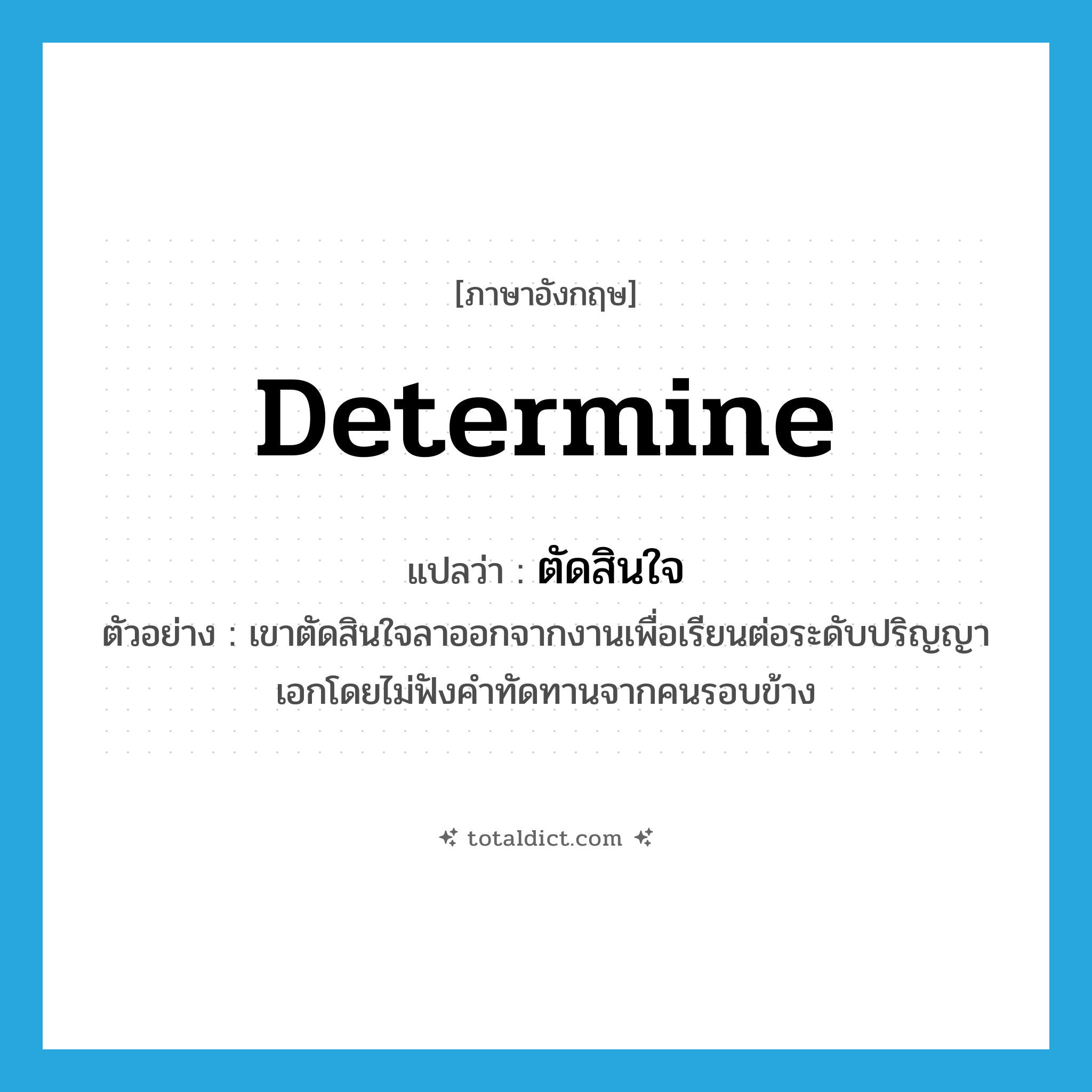 determine แปลว่า?, คำศัพท์ภาษาอังกฤษ determine แปลว่า ตัดสินใจ ประเภท V ตัวอย่าง เขาตัดสินใจลาออกจากงานเพื่อเรียนต่อระดับปริญญาเอกโดยไม่ฟังคำทัดทานจากคนรอบข้าง หมวด V