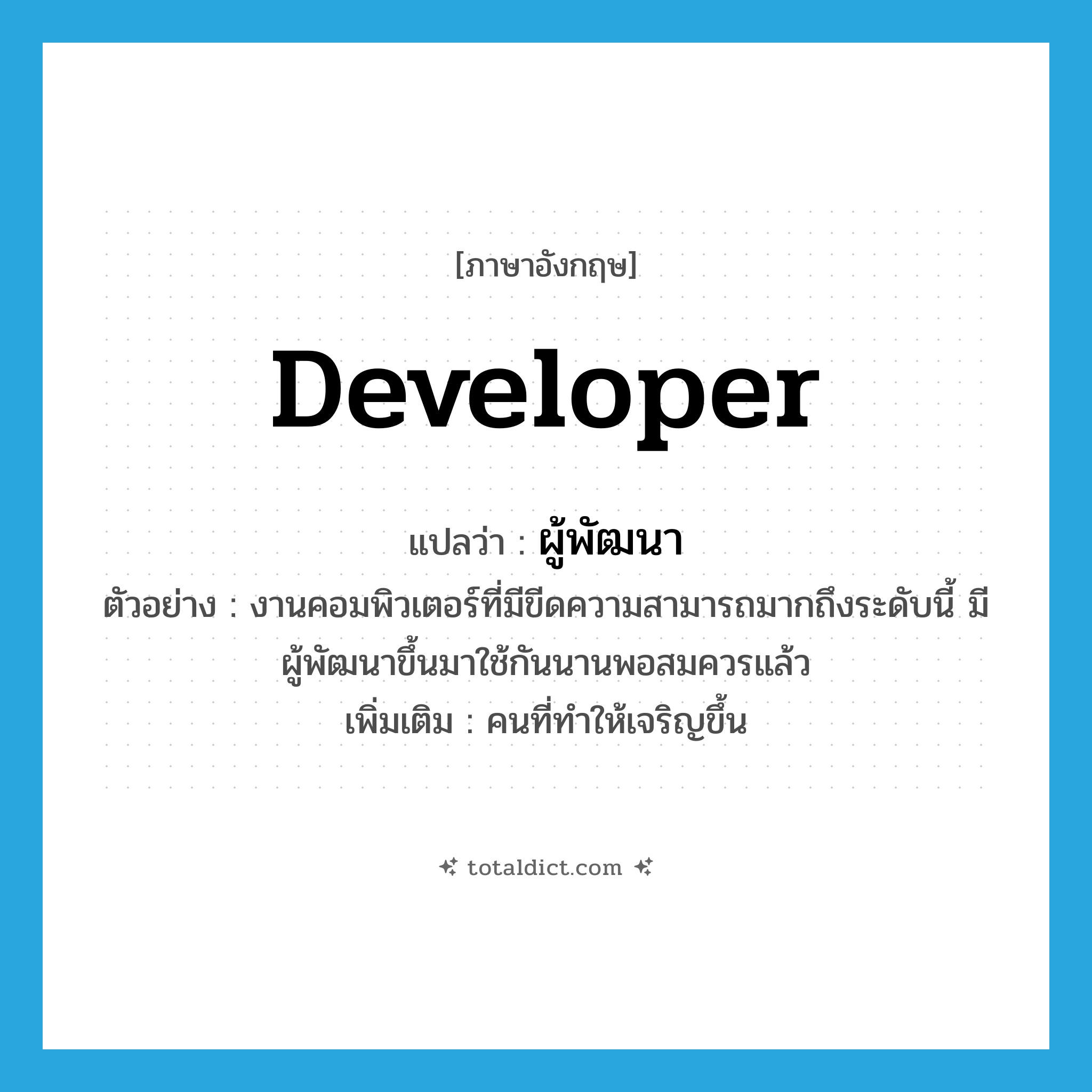 developer แปลว่า?, คำศัพท์ภาษาอังกฤษ developer แปลว่า ผู้พัฒนา ประเภท N ตัวอย่าง งานคอมพิวเตอร์ที่มีขีดความสามารถมากถึงระดับนี้ มีผู้พัฒนาขึ้นมาใช้กันนานพอสมควรแล้ว เพิ่มเติม คนที่ทำให้เจริญขึ้น หมวด N