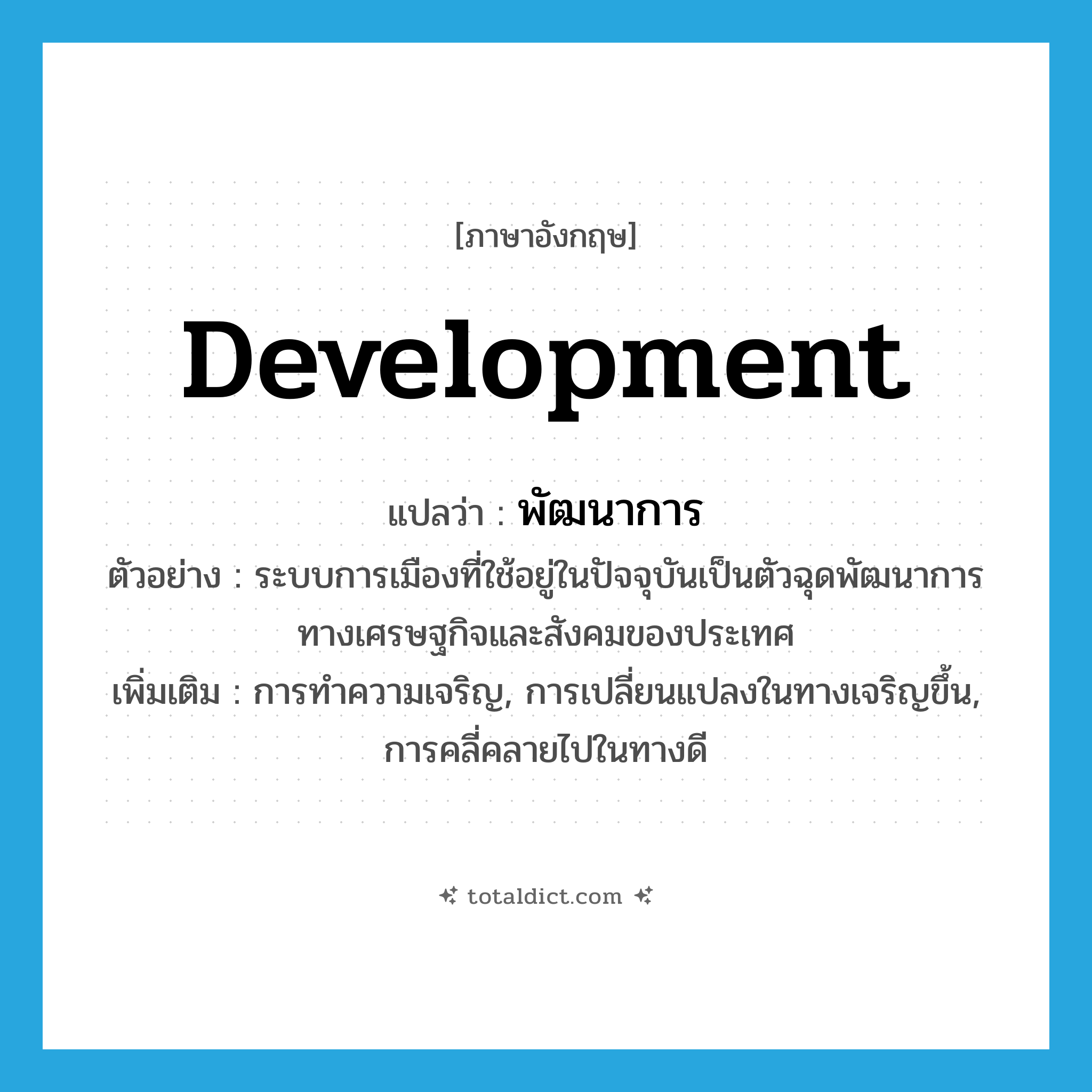 development แปลว่า?, คำศัพท์ภาษาอังกฤษ development แปลว่า พัฒนาการ ประเภท N ตัวอย่าง ระบบการเมืองที่ใช้อยู่ในปัจจุบันเป็นตัวฉุดพัฒนาการทางเศรษฐกิจและสังคมของประเทศ เพิ่มเติม การทำความเจริญ, การเปลี่ยนแปลงในทางเจริญขึ้น, การคลี่คลายไปในทางดี หมวด N