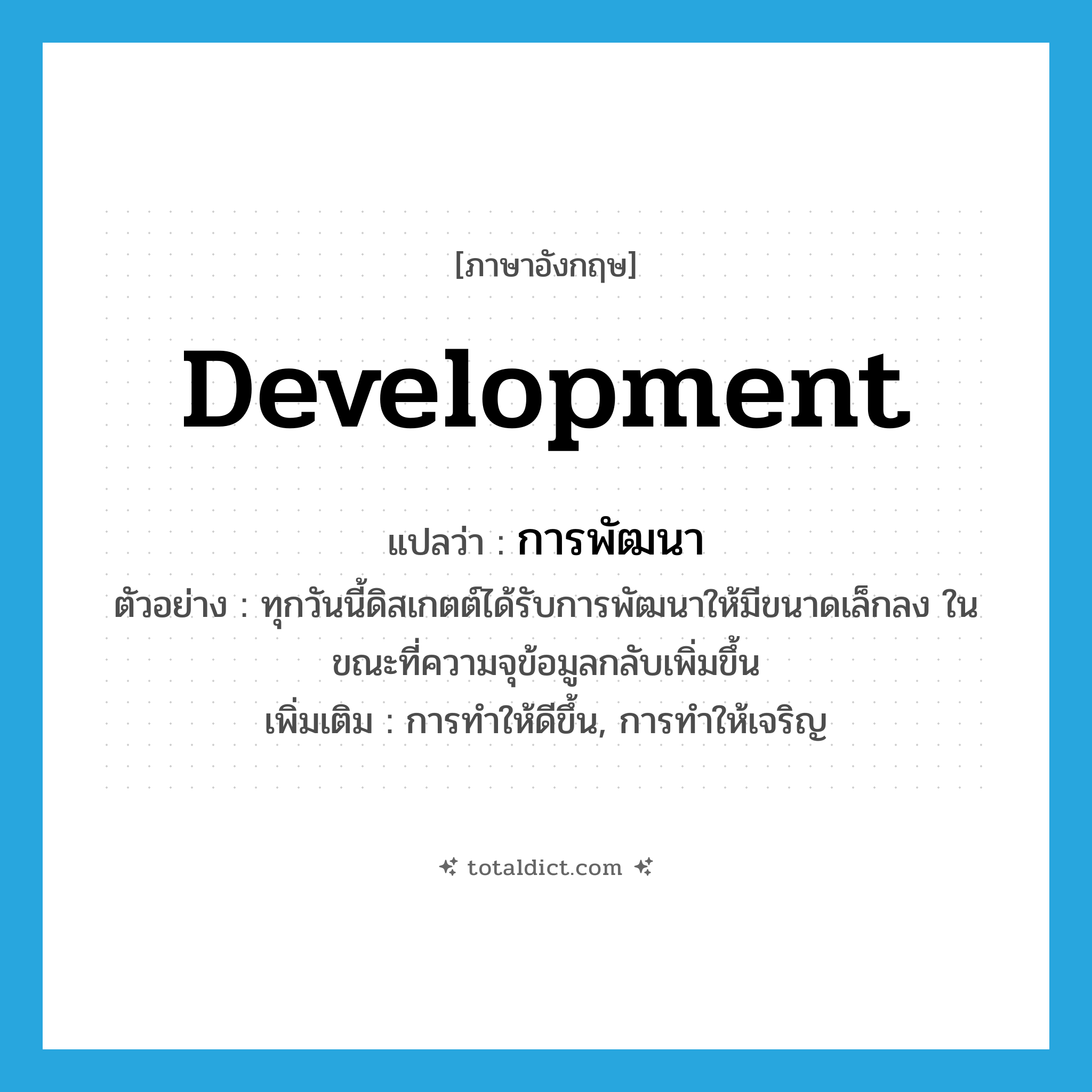 development แปลว่า?, คำศัพท์ภาษาอังกฤษ development แปลว่า การพัฒนา ประเภท N ตัวอย่าง ทุกวันนี้ดิสเกตต์ได้รับการพัฒนาให้มีขนาดเล็กลง ในขณะที่ความจุข้อมูลกลับเพิ่มขึ้น เพิ่มเติม การทำให้ดีขึ้น, การทำให้เจริญ หมวด N