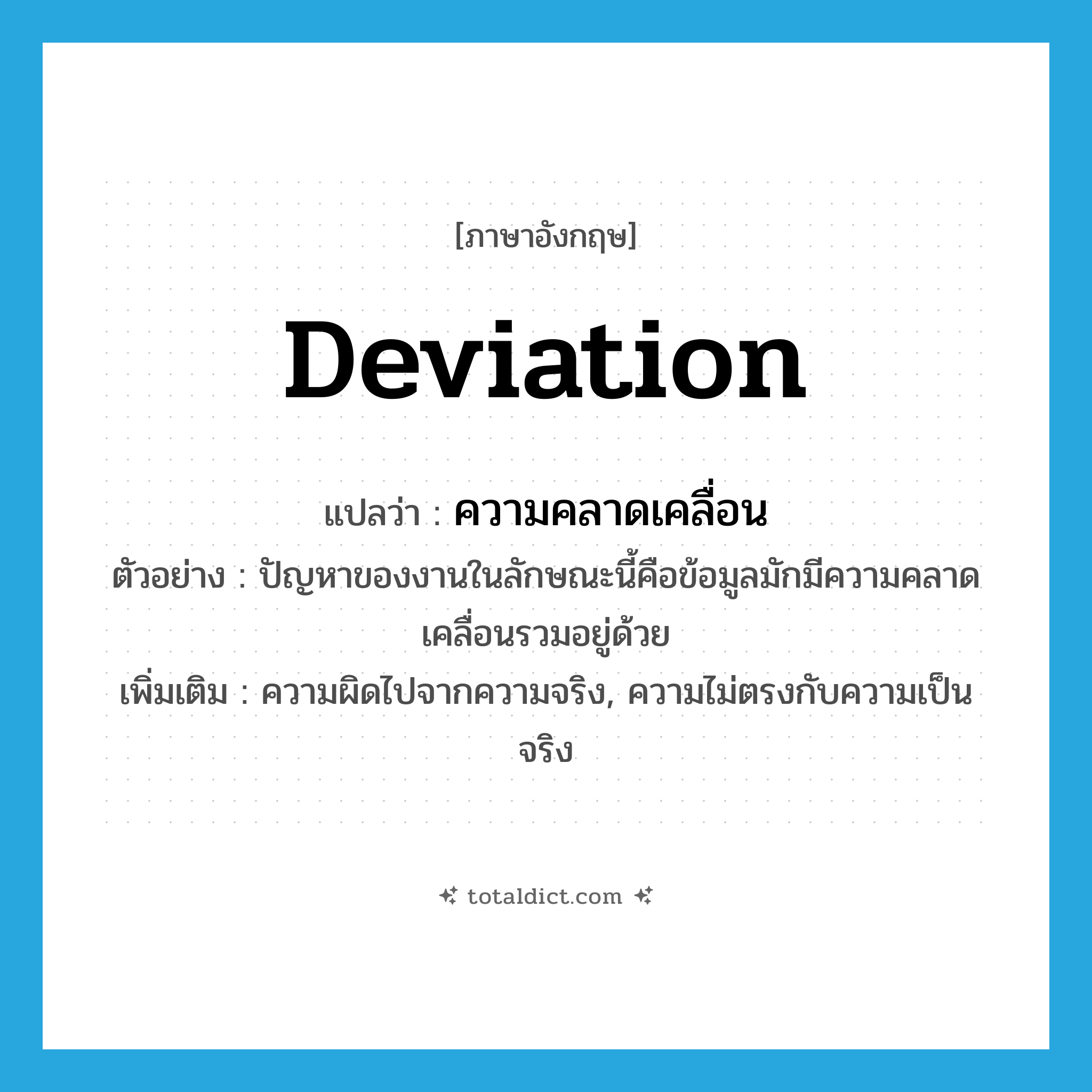 deviation แปลว่า?, คำศัพท์ภาษาอังกฤษ deviation แปลว่า ความคลาดเคลื่อน ประเภท N ตัวอย่าง ปัญหาของงานในลักษณะนี้คือข้อมูลมักมีความคลาดเคลื่อนรวมอยู่ด้วย เพิ่มเติม ความผิดไปจากความจริง, ความไม่ตรงกับความเป็นจริง หมวด N