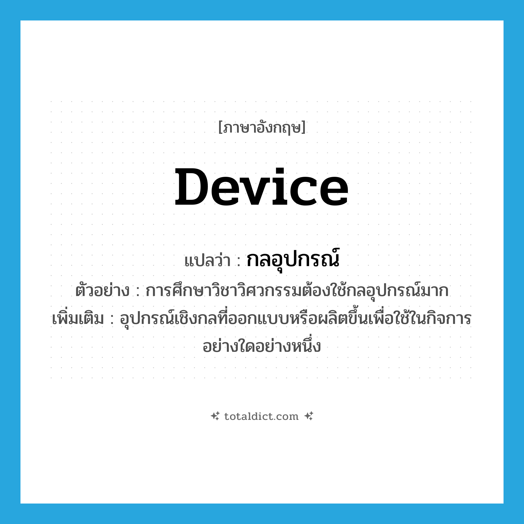 device แปลว่า?, คำศัพท์ภาษาอังกฤษ device แปลว่า กลอุปกรณ์ ประเภท N ตัวอย่าง การศึกษาวิชาวิศวกรรมต้องใช้กลอุปกรณ์มาก เพิ่มเติม อุปกรณ์เชิงกลที่ออกแบบหรือผลิตขึ้นเพื่อใช้ในกิจการอย่างใดอย่างหนึ่ง หมวด N