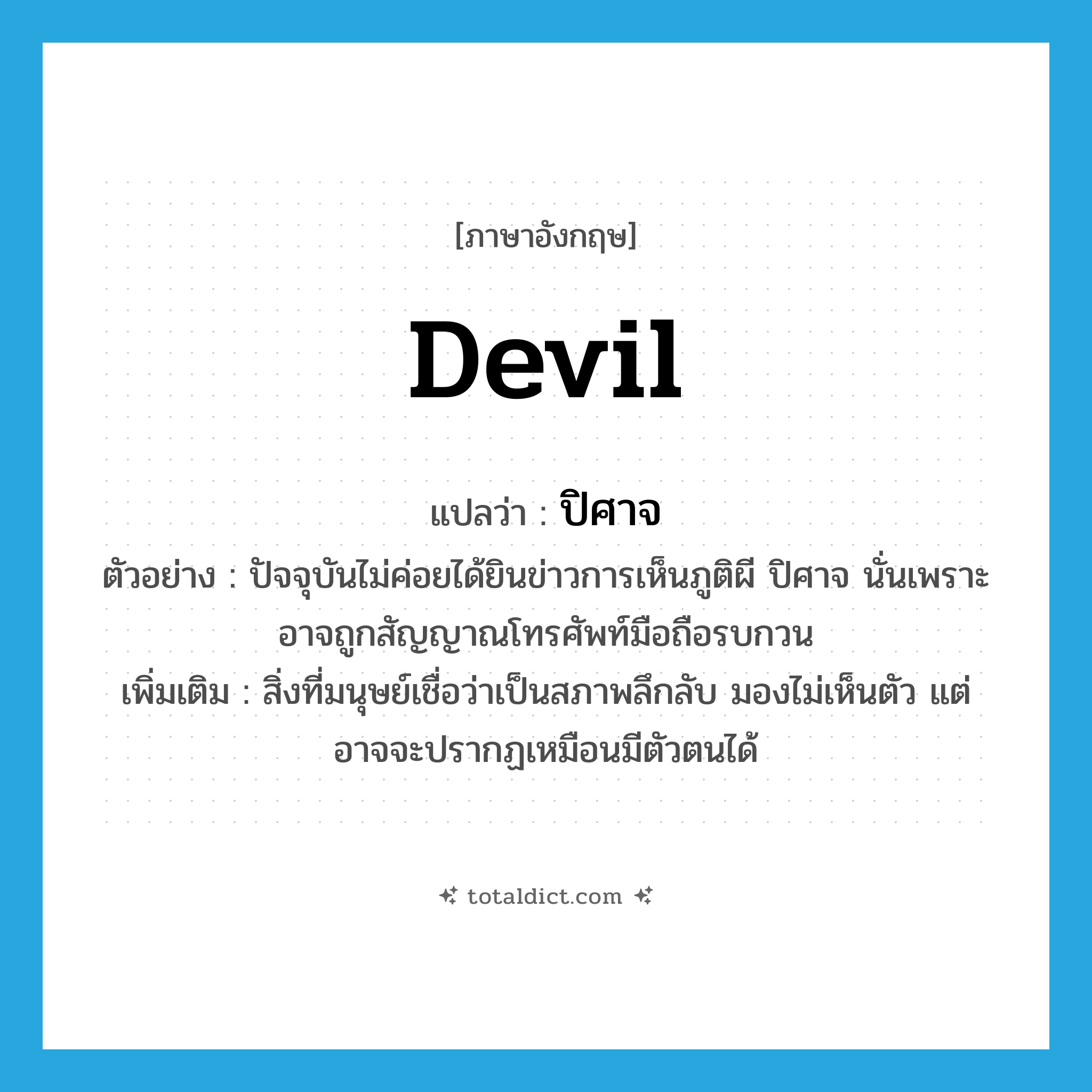 devil แปลว่า?, คำศัพท์ภาษาอังกฤษ devil แปลว่า ปิศาจ ประเภท N ตัวอย่าง ปัจจุบันไม่ค่อยได้ยินข่าวการเห็นภูติผี ปิศาจ นั่นเพราะอาจถูกสัญญาณโทรศัพท์มือถือรบกวน เพิ่มเติม สิ่งที่มนุษย์เชื่อว่าเป็นสภาพลึกลับ มองไม่เห็นตัว แต่อาจจะปรากฏเหมือนมีตัวตนได้ หมวด N