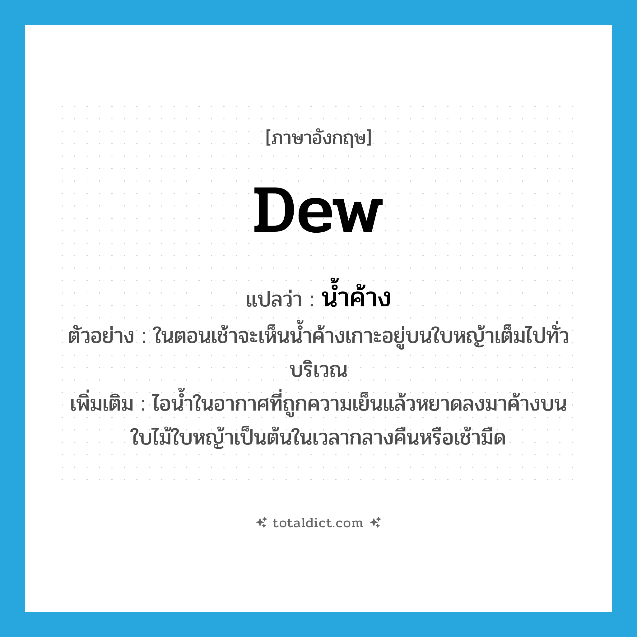 dew แปลว่า?, คำศัพท์ภาษาอังกฤษ dew แปลว่า น้ำค้าง ประเภท N ตัวอย่าง ในตอนเช้าจะเห็นน้ำค้างเกาะอยู่บนใบหญ้าเต็มไปทั่วบริเวณ เพิ่มเติม ไอน้ำในอากาศที่ถูกความเย็นแล้วหยาดลงมาค้างบนใบไม้ใบหญ้าเป็นต้นในเวลากลางคืนหรือเช้ามืด หมวด N