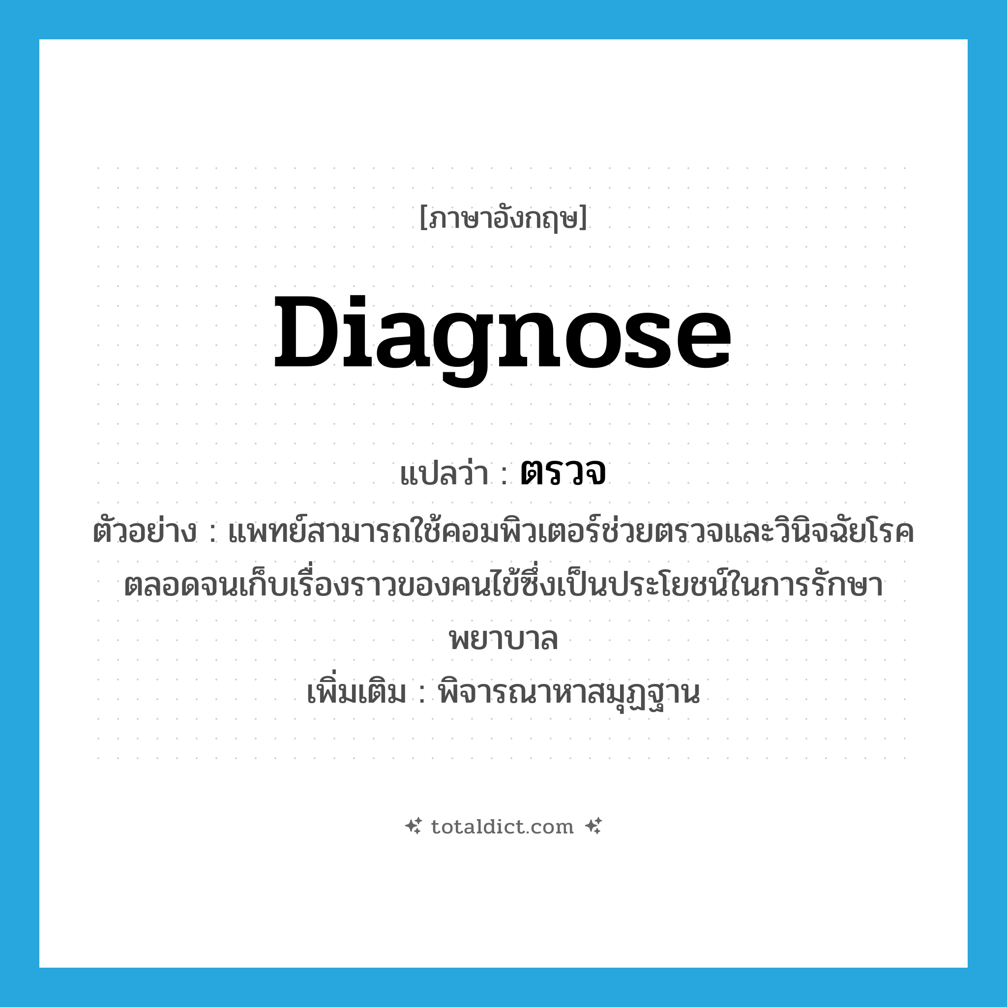 diagnose แปลว่า?, คำศัพท์ภาษาอังกฤษ diagnose แปลว่า ตรวจ ประเภท V ตัวอย่าง แพทย์สามารถใช้คอมพิวเตอร์ช่วยตรวจและวินิจฉัยโรคตลอดจนเก็บเรื่องราวของคนไข้ซึ่งเป็นประโยชน์ในการรักษาพยาบาล เพิ่มเติม พิจารณาหาสมุฏฐาน หมวด V