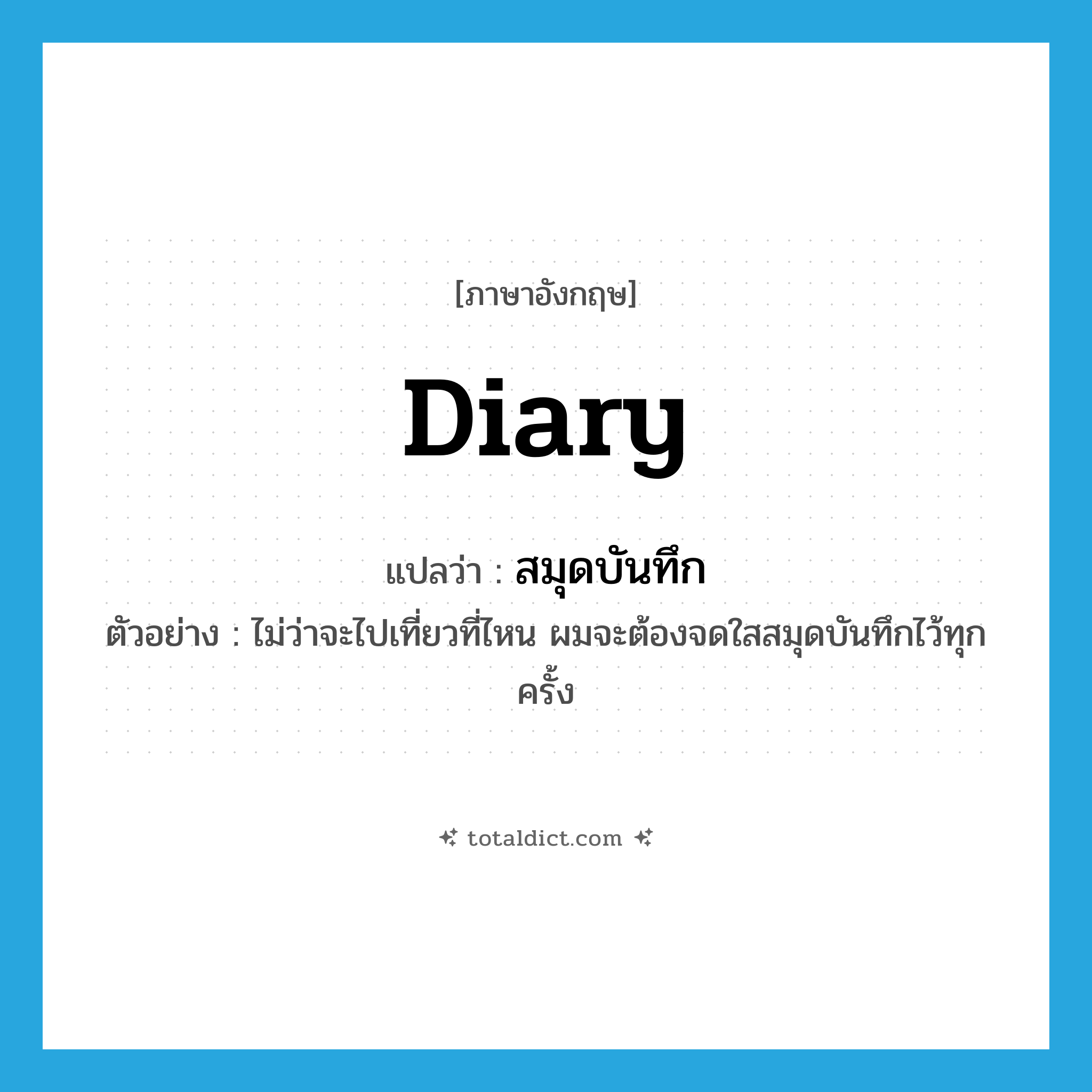 diary แปลว่า?, คำศัพท์ภาษาอังกฤษ diary แปลว่า สมุดบันทึก ประเภท N ตัวอย่าง ไม่ว่าจะไปเที่ยวที่ไหน ผมจะต้องจดใสสมุดบันทึกไว้ทุกครั้ง หมวด N