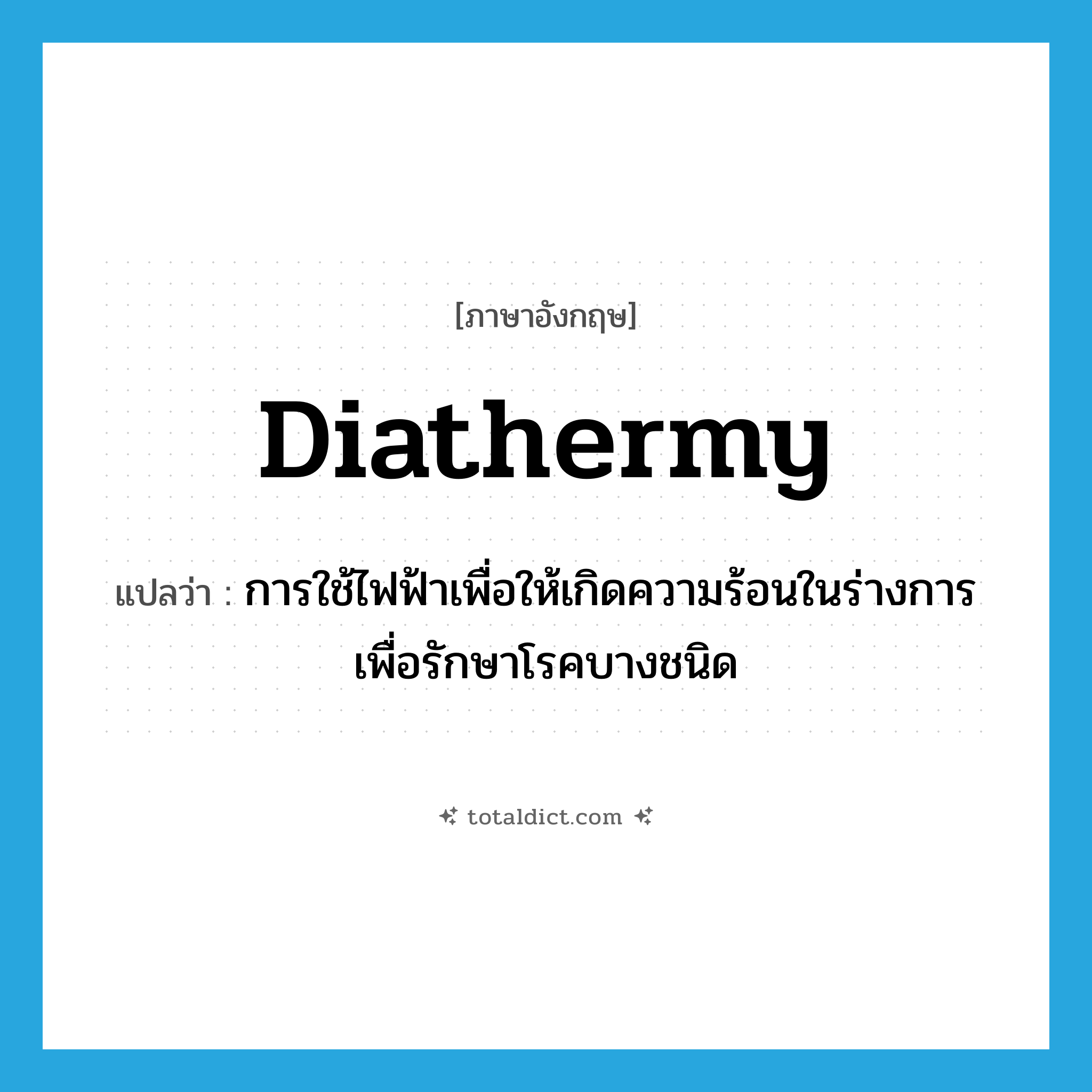 diathermy แปลว่า?, คำศัพท์ภาษาอังกฤษ diathermy แปลว่า การใช้ไฟฟ้าเพื่อให้เกิดความร้อนในร่างการเพื่อรักษาโรคบางชนิด ประเภท N หมวด N