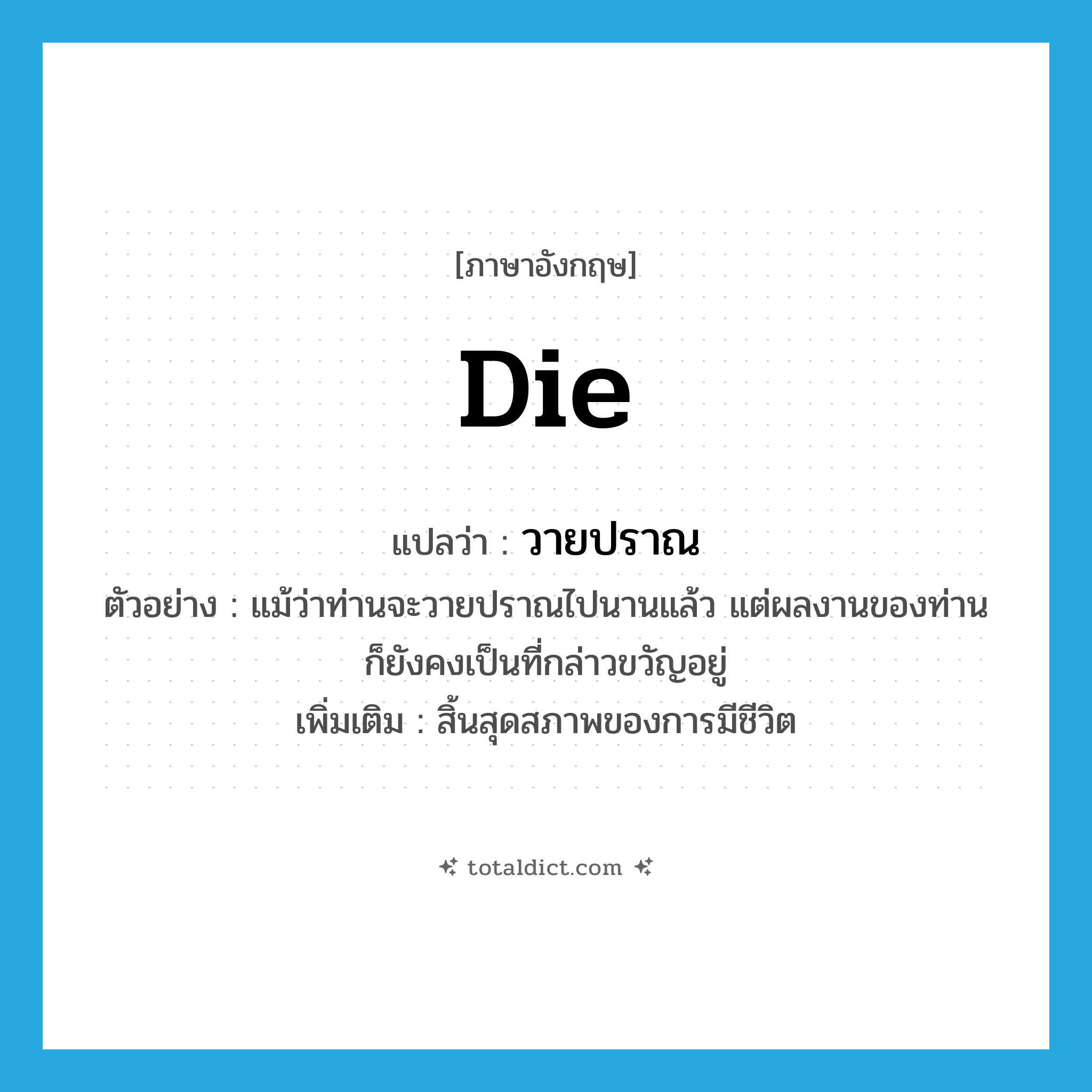 die แปลว่า?, คำศัพท์ภาษาอังกฤษ die แปลว่า วายปราณ ประเภท V ตัวอย่าง แม้ว่าท่านจะวายปราณไปนานแล้ว แต่ผลงานของท่านก็ยังคงเป็นที่กล่าวขวัญอยู่ เพิ่มเติม สิ้นสุดสภาพของการมีชีวิต หมวด V