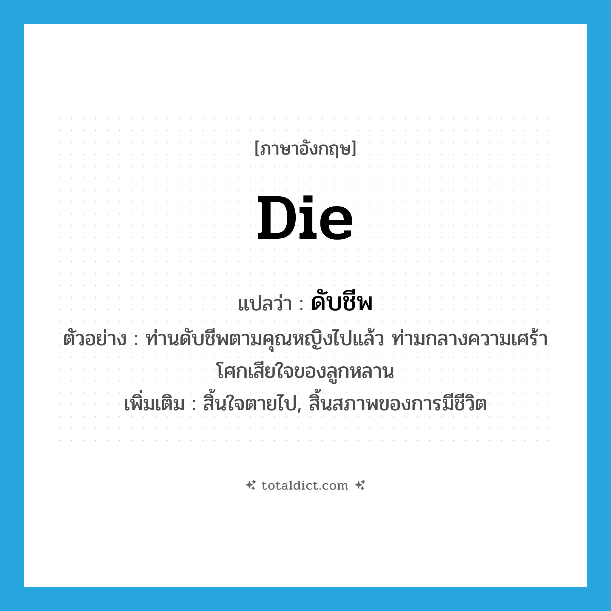 die แปลว่า?, คำศัพท์ภาษาอังกฤษ die แปลว่า ดับชีพ ประเภท V ตัวอย่าง ท่านดับชีพตามคุณหญิงไปแล้ว ท่ามกลางความเศร้าโศกเสียใจของลูกหลาน เพิ่มเติม สิ้นใจตายไป, สิ้นสภาพของการมีชีวิต หมวด V