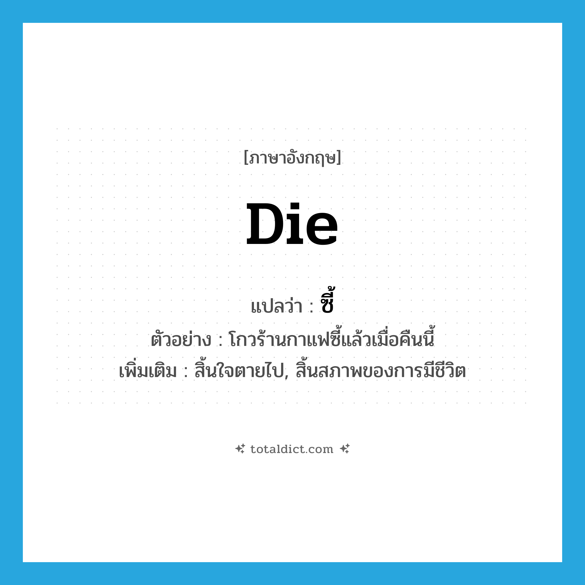 die แปลว่า?, คำศัพท์ภาษาอังกฤษ die แปลว่า ซี้ ประเภท V ตัวอย่าง โกวร้านกาแฟซี้แล้วเมื่อคืนนี้ เพิ่มเติม สิ้นใจตายไป, สิ้นสภาพของการมีชีวิต หมวด V