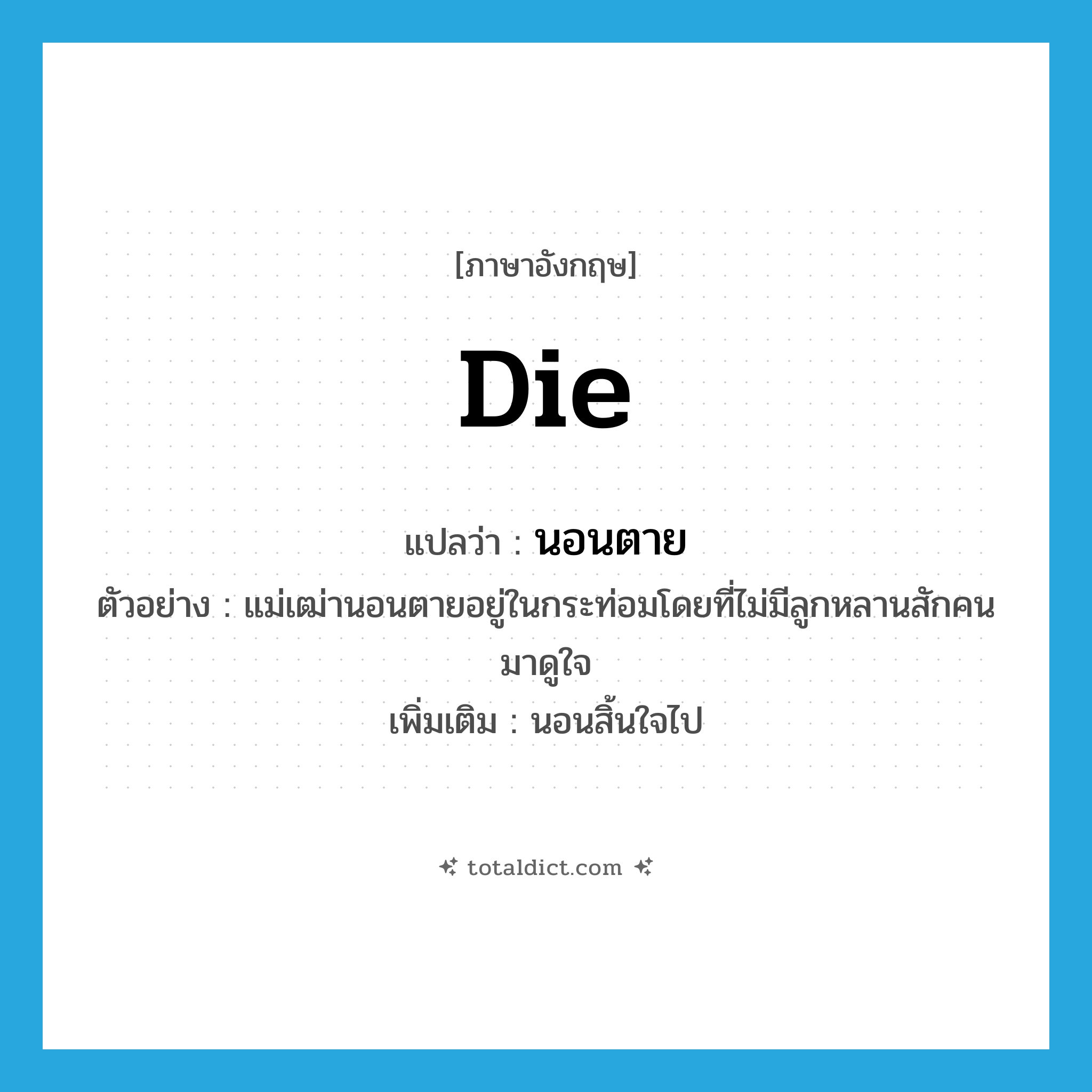 die แปลว่า?, คำศัพท์ภาษาอังกฤษ die แปลว่า นอนตาย ประเภท V ตัวอย่าง แม่เฒ่านอนตายอยู่ในกระท่อมโดยที่ไม่มีลูกหลานสักคนมาดูใจ เพิ่มเติม นอนสิ้นใจไป หมวด V