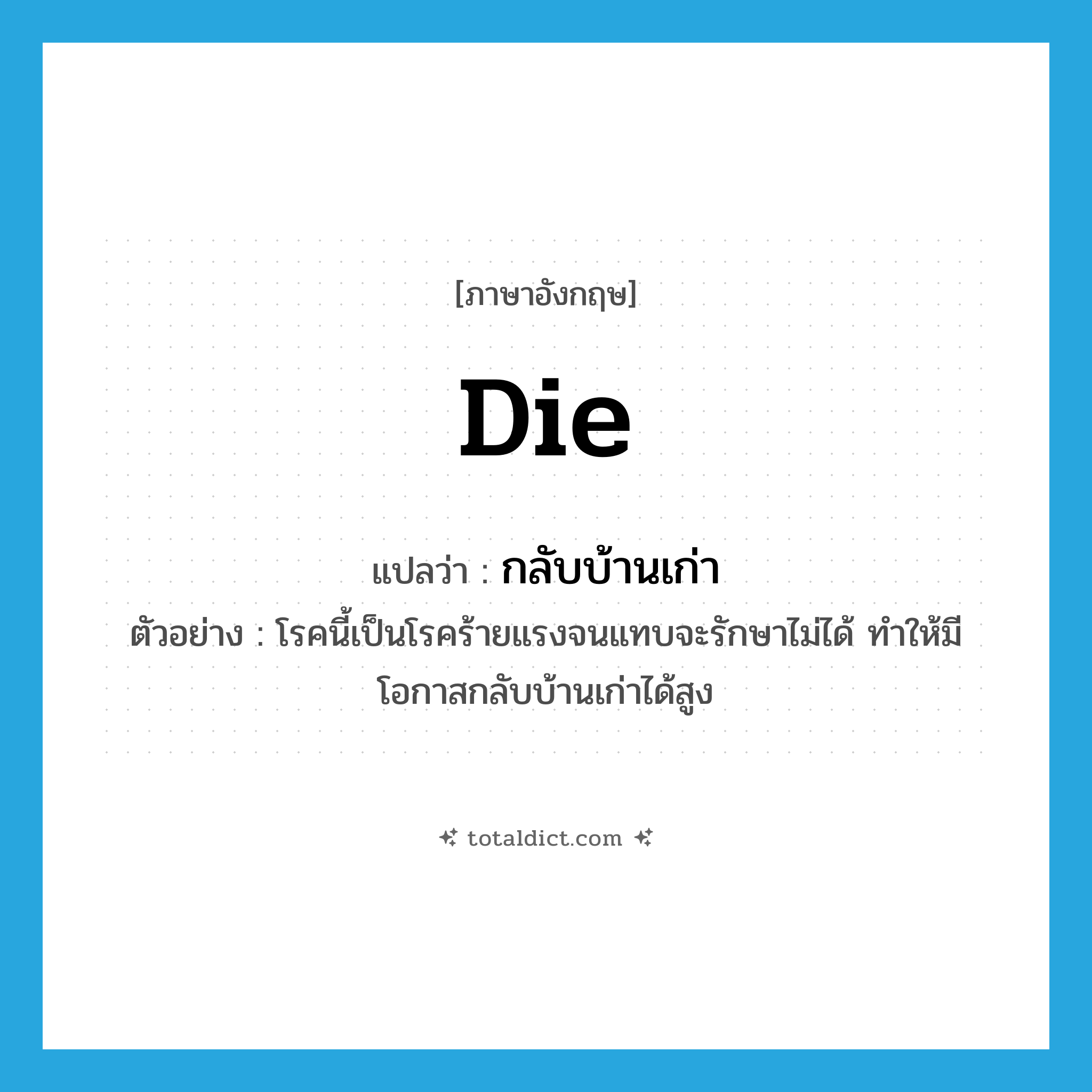 die แปลว่า?, คำศัพท์ภาษาอังกฤษ die แปลว่า กลับบ้านเก่า ประเภท V ตัวอย่าง โรคนี้เป็นโรคร้ายแรงจนแทบจะรักษาไม่ได้ ทำให้มีโอกาสกลับบ้านเก่าได้สูง หมวด V