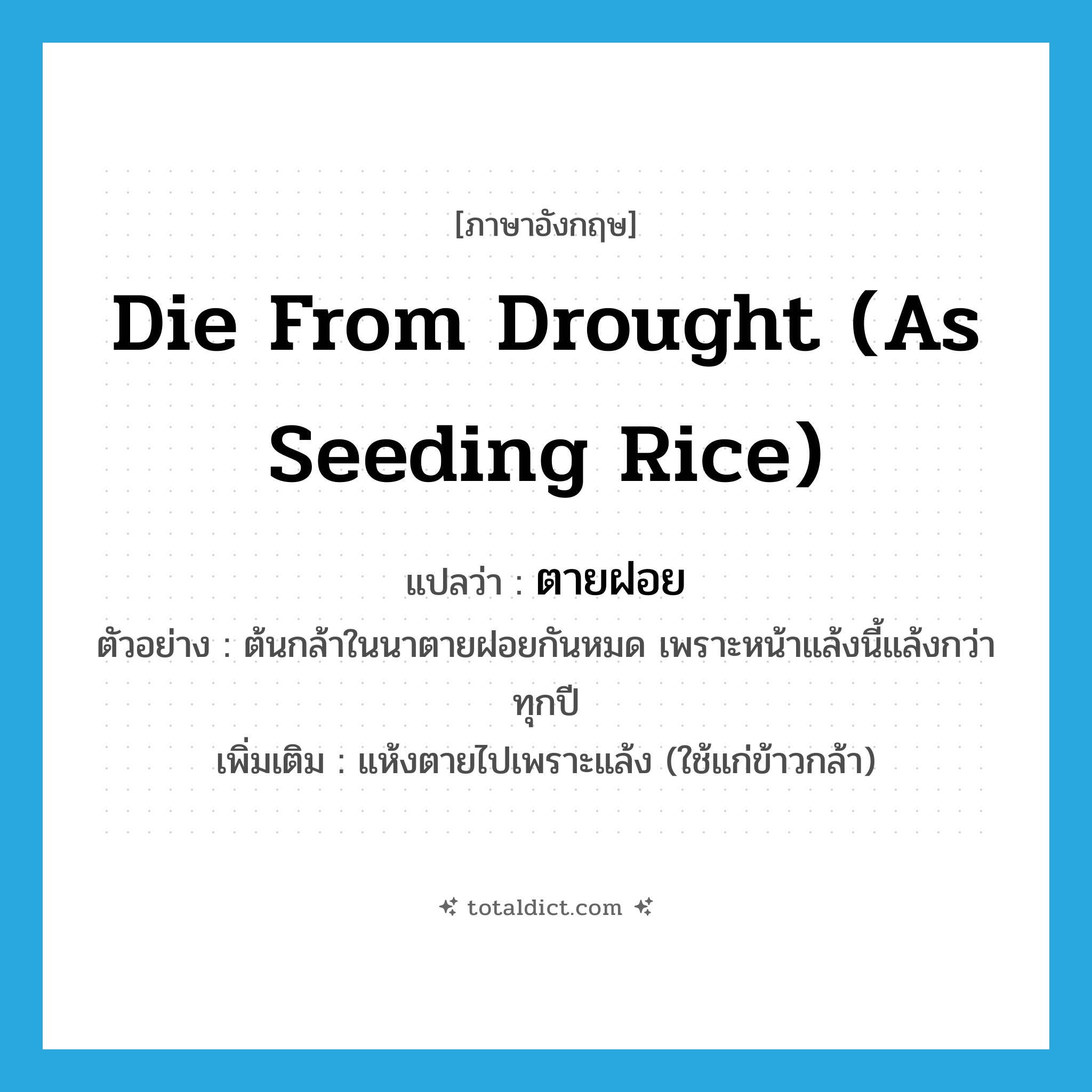 die from drought (as seeding rice) แปลว่า?, คำศัพท์ภาษาอังกฤษ die from drought (as seeding rice) แปลว่า ตายฝอย ประเภท V ตัวอย่าง ต้นกล้าในนาตายฝอยกันหมด เพราะหน้าแล้งนี้แล้งกว่าทุกปี เพิ่มเติม แห้งตายไปเพราะแล้ง (ใช้แก่ข้าวกล้า) หมวด V