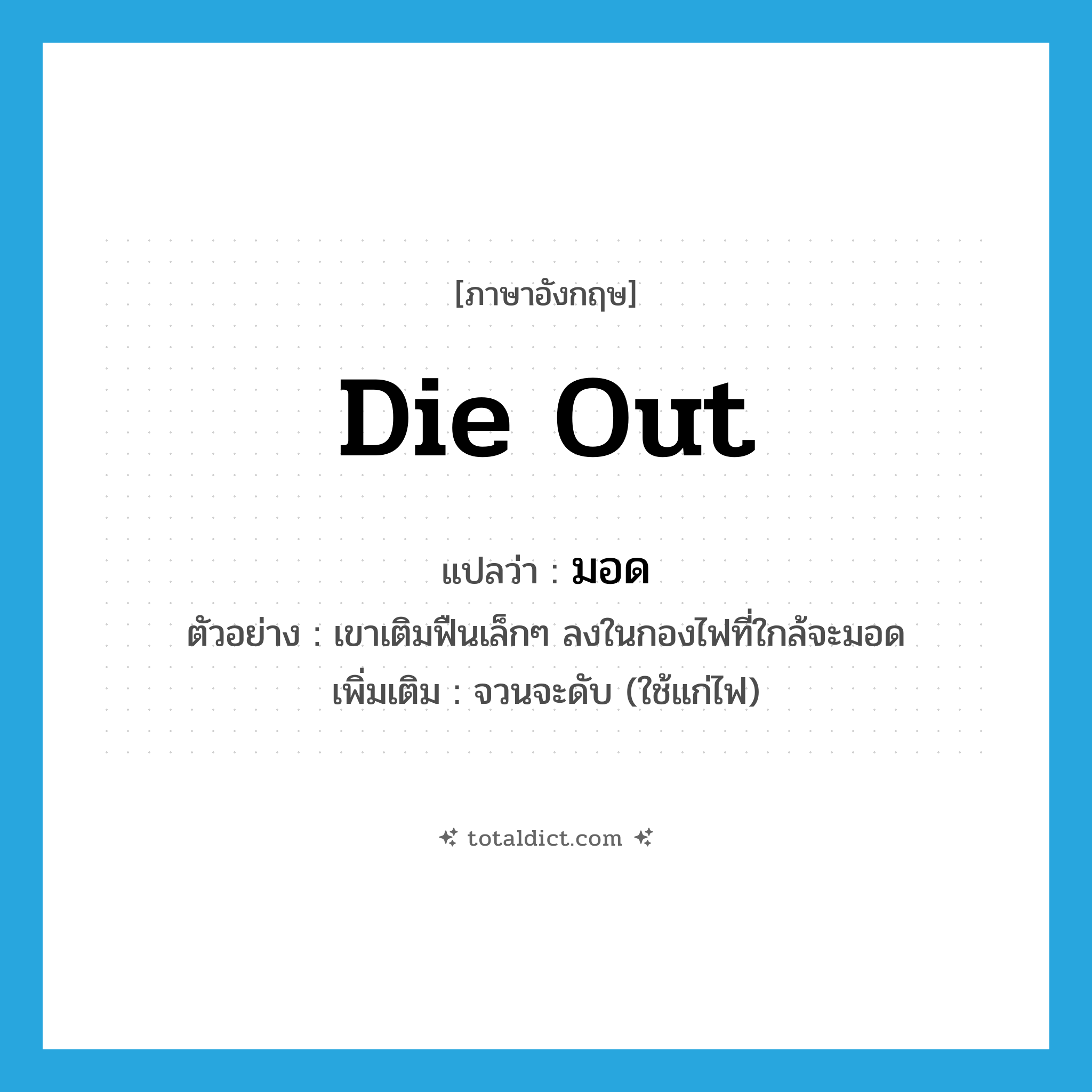 die out แปลว่า?, คำศัพท์ภาษาอังกฤษ die out แปลว่า มอด ประเภท V ตัวอย่าง เขาเติมฟืนเล็กๆ ลงในกองไฟที่ใกล้จะมอด เพิ่มเติม จวนจะดับ (ใช้แก่ไฟ) หมวด V