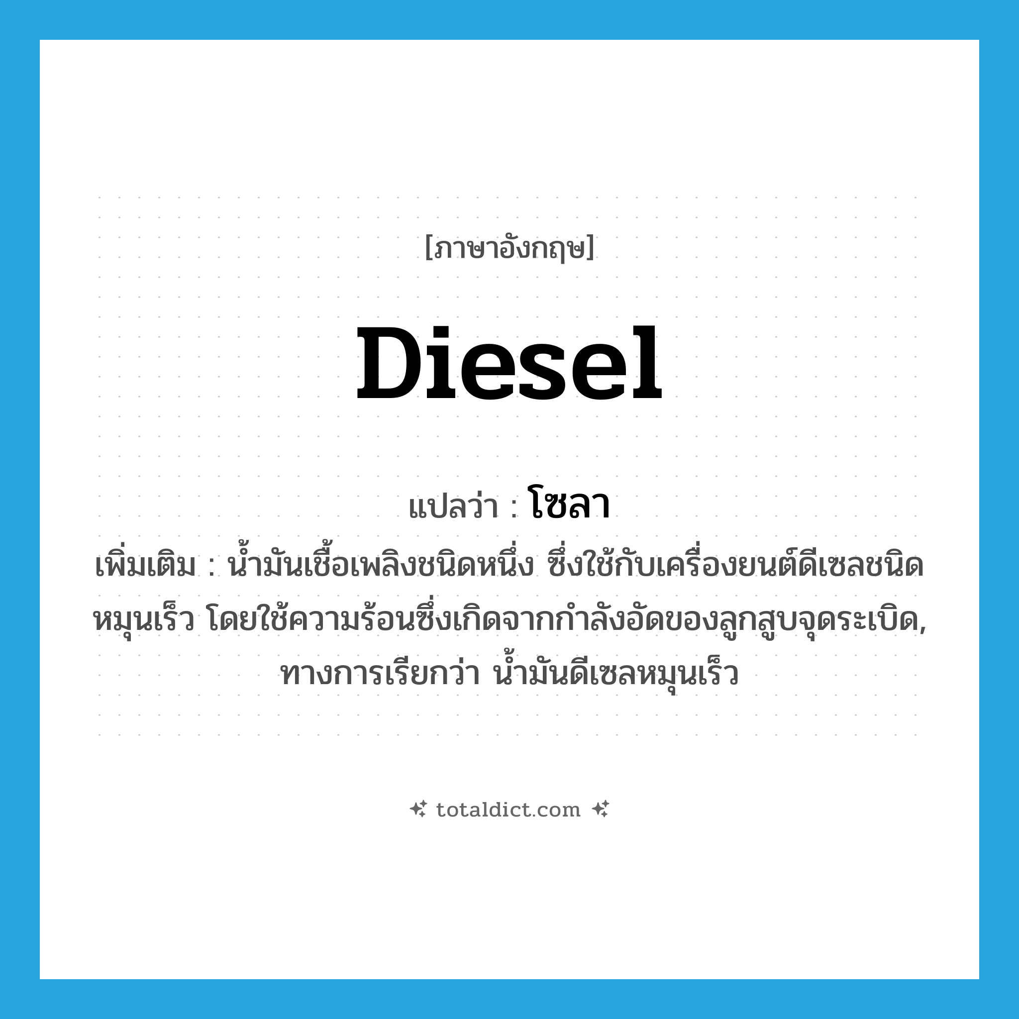 diesel แปลว่า?, คำศัพท์ภาษาอังกฤษ diesel แปลว่า โซลา ประเภท N เพิ่มเติม น้ำมันเชื้อเพลิงชนิดหนึ่ง ซึ่งใช้กับเครื่องยนต์ดีเซลชนิดหมุนเร็ว โดยใช้ความร้อนซึ่งเกิดจากกำลังอัดของลูกสูบจุดระเบิด, ทางการเรียกว่า น้ำมันดีเซลหมุนเร็ว หมวด N