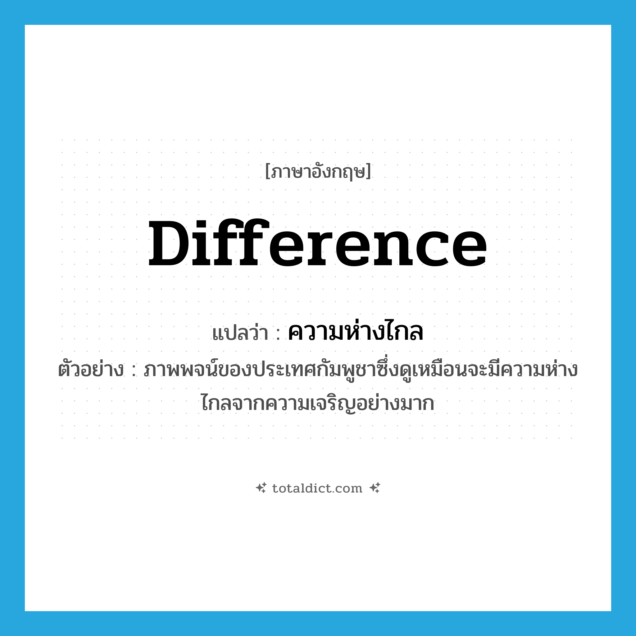 difference แปลว่า?, คำศัพท์ภาษาอังกฤษ difference แปลว่า ความห่างไกล ประเภท N ตัวอย่าง ภาพพจน์ของประเทศกัมพูชาซึ่งดูเหมือนจะมีความห่างไกลจากความเจริญอย่างมาก หมวด N