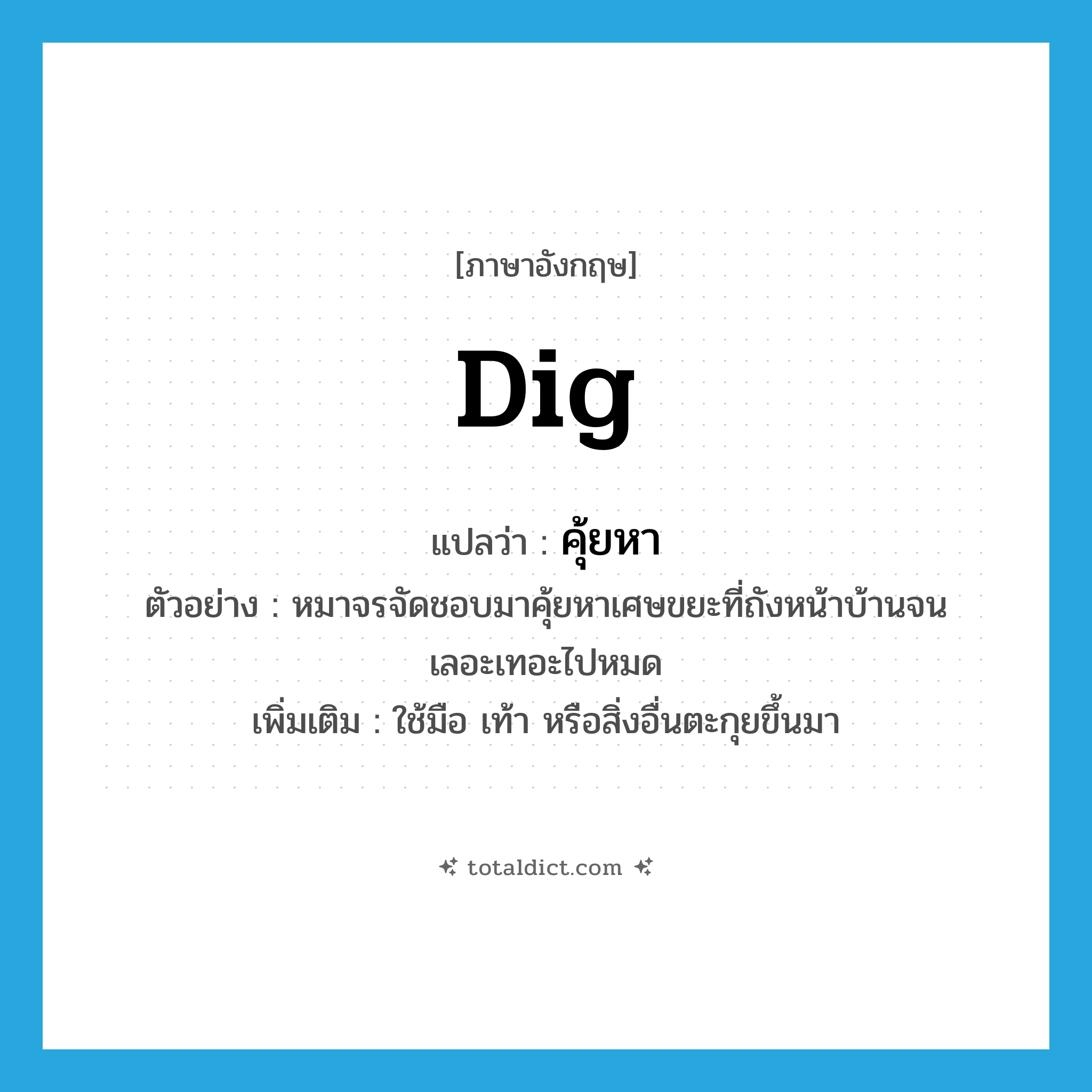 dig แปลว่า?, คำศัพท์ภาษาอังกฤษ dig แปลว่า คุ้ยหา ประเภท V ตัวอย่าง หมาจรจัดชอบมาคุ้ยหาเศษขยะที่ถังหน้าบ้านจนเลอะเทอะไปหมด เพิ่มเติม ใช้มือ เท้า หรือสิ่งอื่นตะกุยขึ้นมา หมวด V