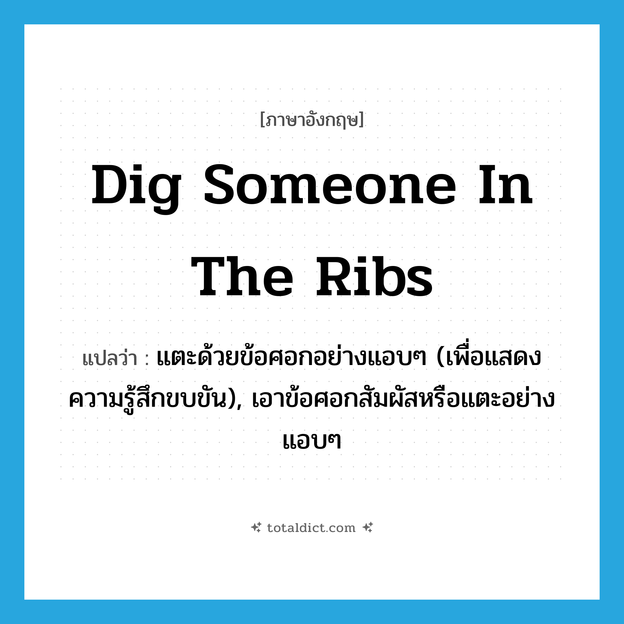 dig someone in the ribs แปลว่า?, คำศัพท์ภาษาอังกฤษ dig someone in the ribs แปลว่า แตะด้วยข้อศอกอย่างแอบๆ (เพื่อแสดงความรู้สึกขบขัน), เอาข้อศอกสัมผัสหรือแตะอย่างแอบๆ ประเภท IDM หมวด IDM