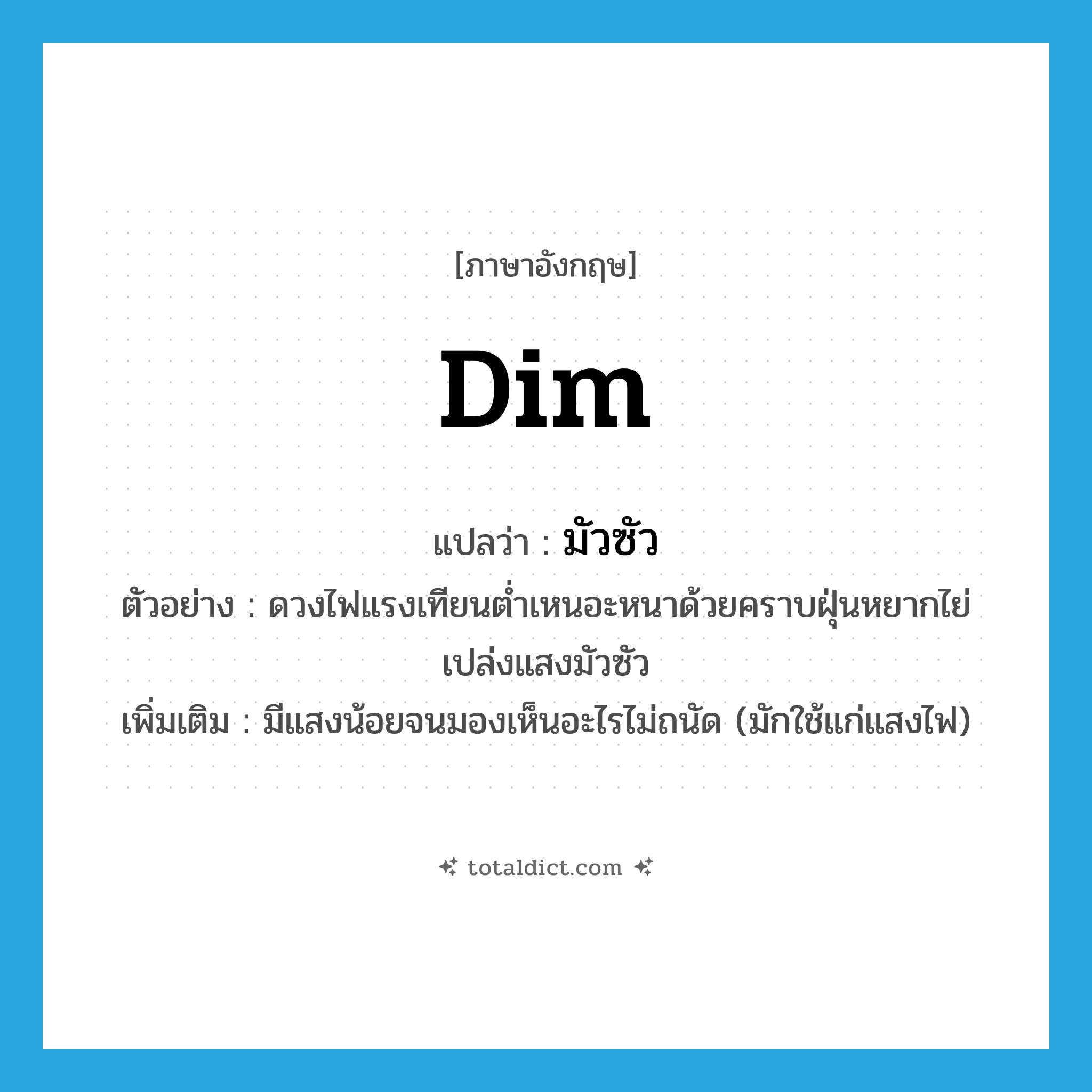 dim แปลว่า?, คำศัพท์ภาษาอังกฤษ dim แปลว่า มัวซัว ประเภท ADJ ตัวอย่าง ดวงไฟแรงเทียนต่ำเหนอะหนาด้วยคราบฝุ่นหยากไย่เปล่งแสงมัวซัว เพิ่มเติม มีแสงน้อยจนมองเห็นอะไรไม่ถนัด (มักใช้แก่แสงไฟ) หมวด ADJ