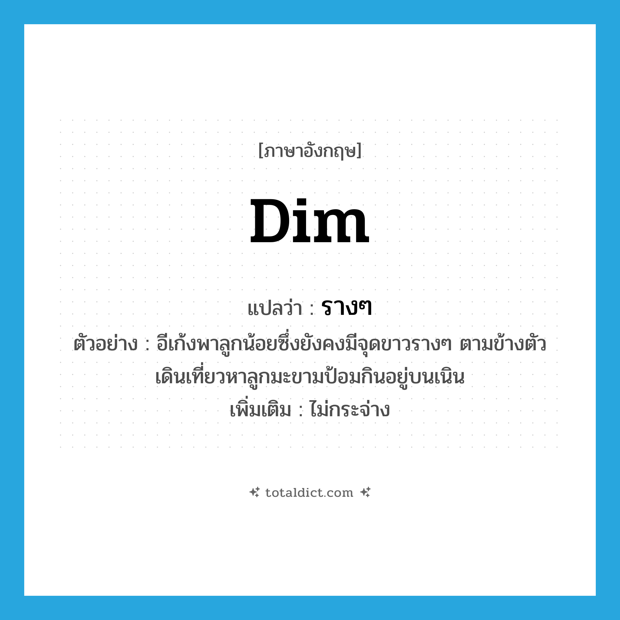 dim แปลว่า?, คำศัพท์ภาษาอังกฤษ dim แปลว่า รางๆ ประเภท ADJ ตัวอย่าง อีเก้งพาลูกน้อยซึ่งยังคงมีจุดขาวรางๆ ตามข้างตัว เดินเที่ยวหาลูกมะขามป้อมกินอยู่บนเนิน เพิ่มเติม ไม่กระจ่าง หมวด ADJ