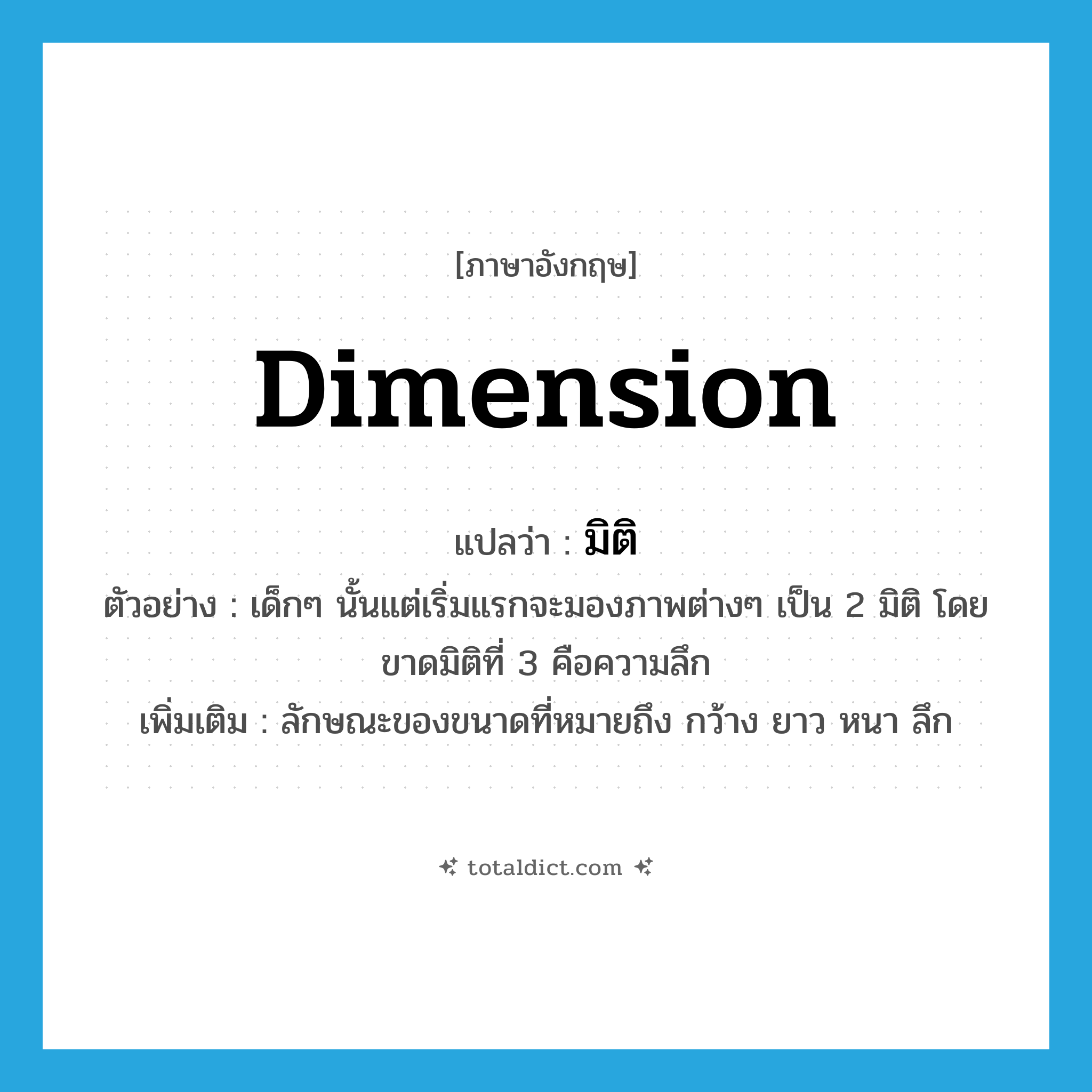 dimension แปลว่า?, คำศัพท์ภาษาอังกฤษ dimension แปลว่า มิติ ประเภท N ตัวอย่าง เด็กๆ นั้นแต่เริ่มแรกจะมองภาพต่างๆ เป็น 2 มิติ โดยขาดมิติที่ 3 คือความลึก เพิ่มเติม ลักษณะของขนาดที่หมายถึง กว้าง ยาว หนา ลึก หมวด N