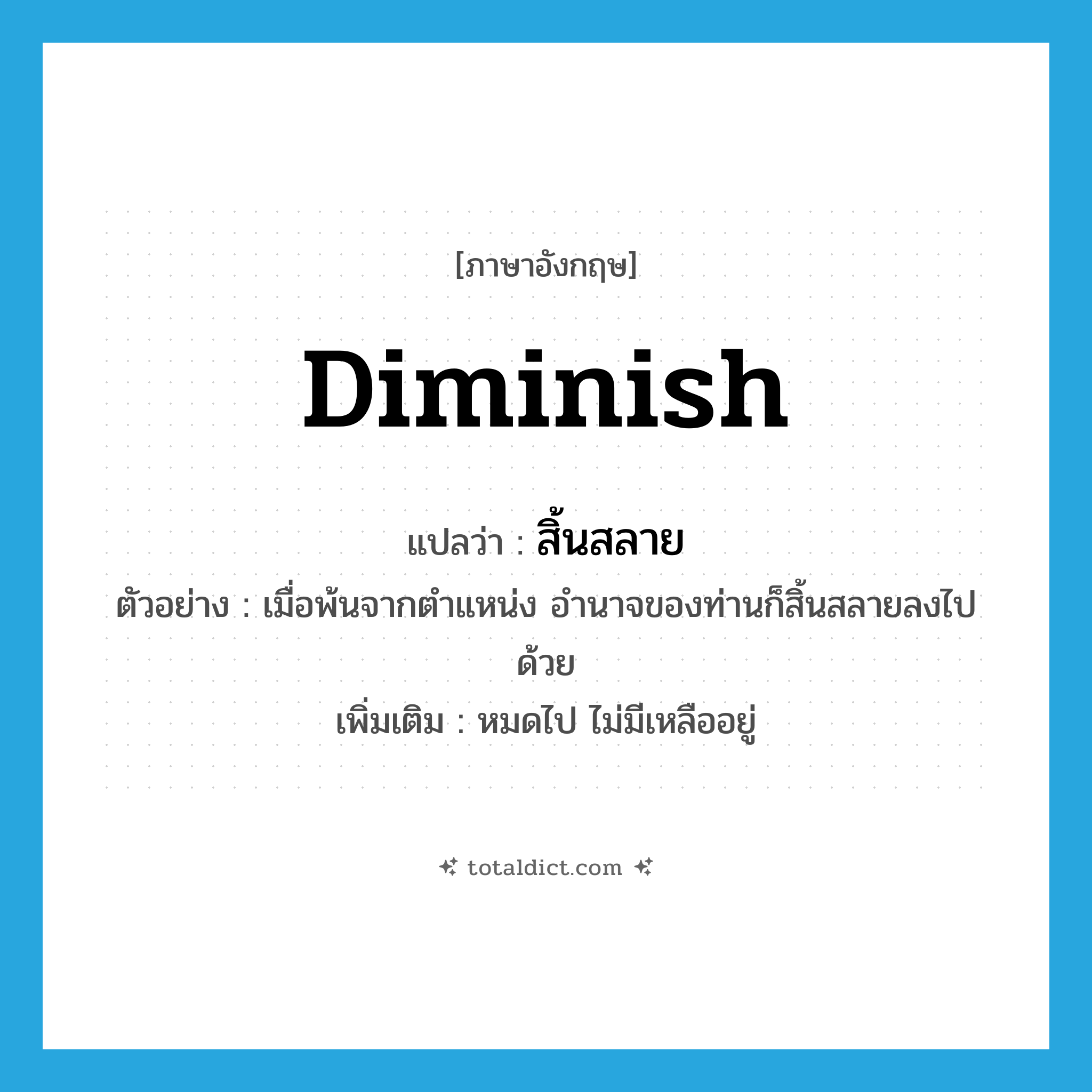 diminish แปลว่า?, คำศัพท์ภาษาอังกฤษ diminish แปลว่า สิ้นสลาย ประเภท V ตัวอย่าง เมื่อพ้นจากตำแหน่ง อำนาจของท่านก็สิ้นสลายลงไปด้วย เพิ่มเติม หมดไป ไม่มีเหลืออยู่ หมวด V