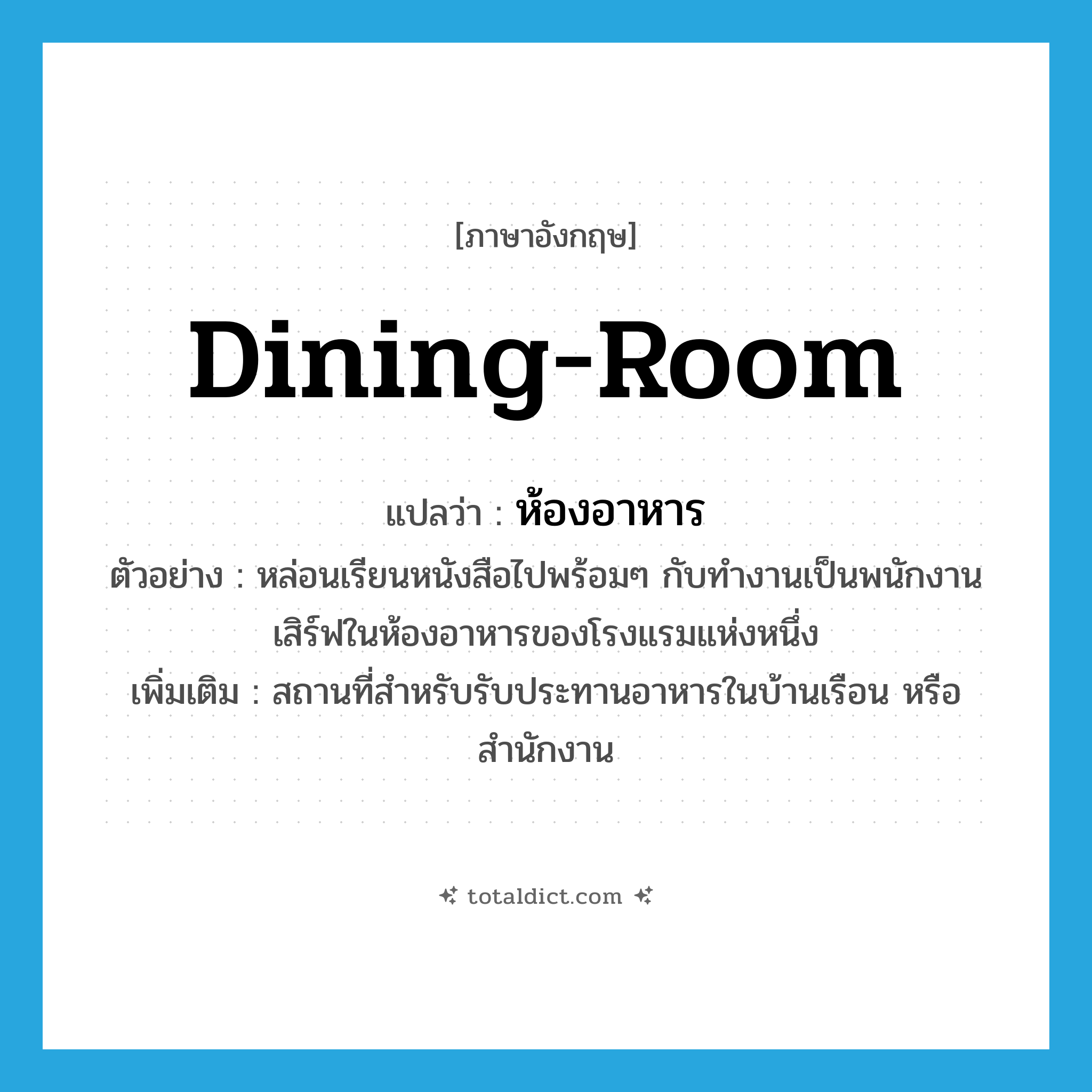 dining-room แปลว่า?, คำศัพท์ภาษาอังกฤษ dining-room แปลว่า ห้องอาหาร ประเภท N ตัวอย่าง หล่อนเรียนหนังสือไปพร้อมๆ กับทำงานเป็นพนักงานเสิร์ฟในห้องอาหารของโรงแรมแห่งหนึ่ง เพิ่มเติม สถานที่สำหรับรับประทานอาหารในบ้านเรือน หรือสำนักงาน หมวด N