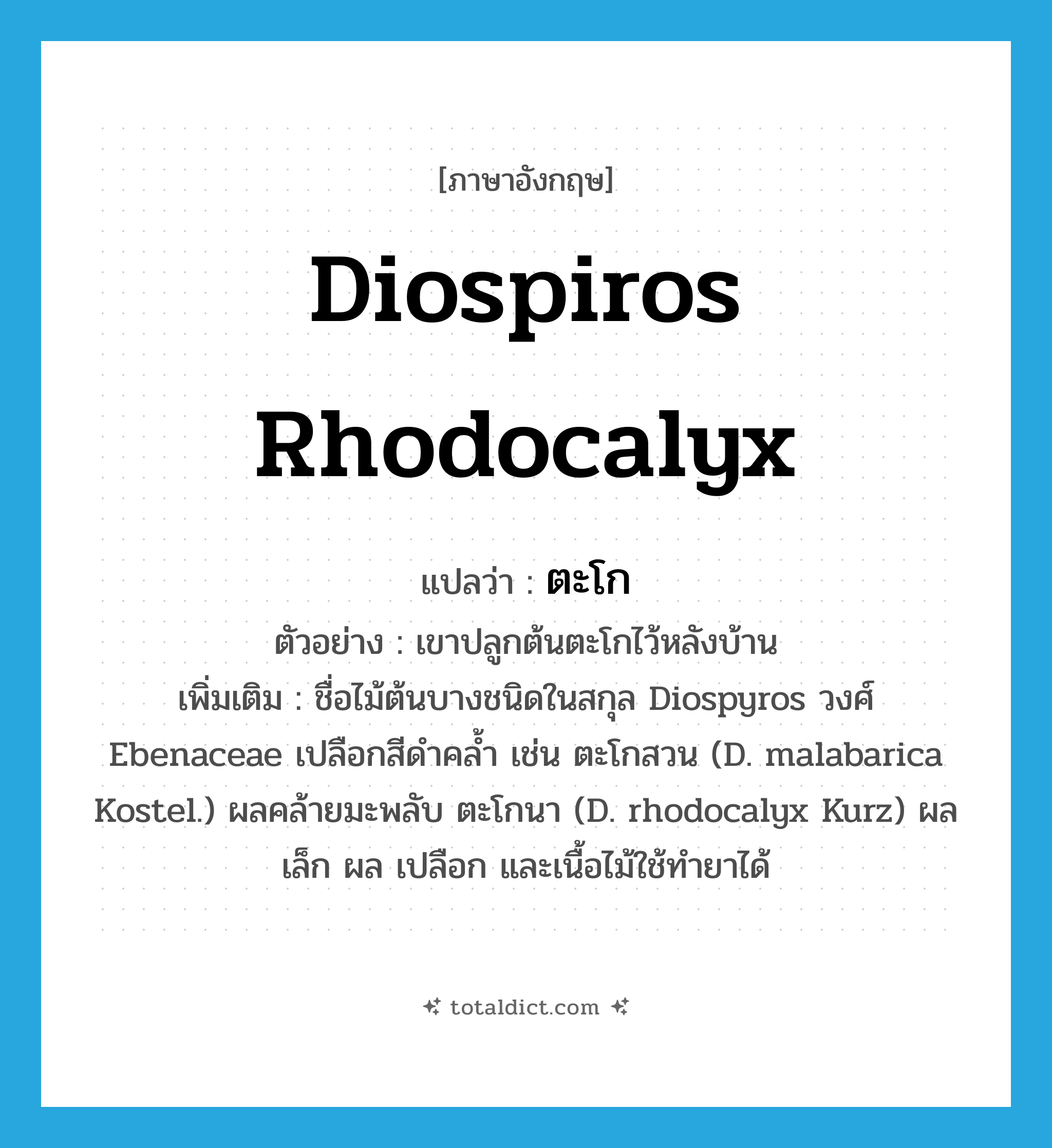 Diospiros rhodocalyx แปลว่า?, คำศัพท์ภาษาอังกฤษ Diospiros rhodocalyx แปลว่า ตะโก ประเภท N ตัวอย่าง เขาปลูกต้นตะโกไว้หลังบ้าน เพิ่มเติม ชื่อไม้ต้นบางชนิดในสกุล Diospyros วงศ์ Ebenaceae เปลือกสีดำคล้ำ เช่น ตะโกสวน (D. malabarica Kostel.) ผลคล้ายมะพลับ ตะโกนา (D. rhodocalyx Kurz) ผลเล็ก ผล เปลือก และเนื้อไม้ใช้ทำยาได้ หมวด N