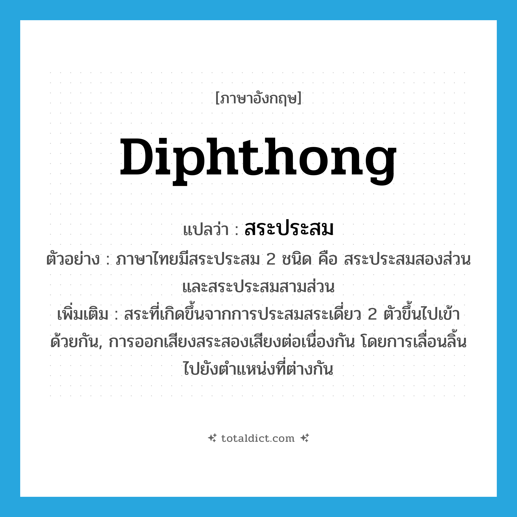 diphthong แปลว่า?, คำศัพท์ภาษาอังกฤษ diphthong แปลว่า สระประสม ประเภท N ตัวอย่าง ภาษาไทยมีสระประสม 2 ชนิด คือ สระประสมสองส่วน และสระประสมสามส่วน เพิ่มเติม สระที่เกิดขึ้นจากการประสมสระเดี่ยว 2 ตัวขึ้นไปเข้าด้วยกัน, การออกเสียงสระสองเสียงต่อเนื่องกัน โดยการเลื่อนลิ้นไปยังตำแหน่งที่ต่างกัน หมวด N