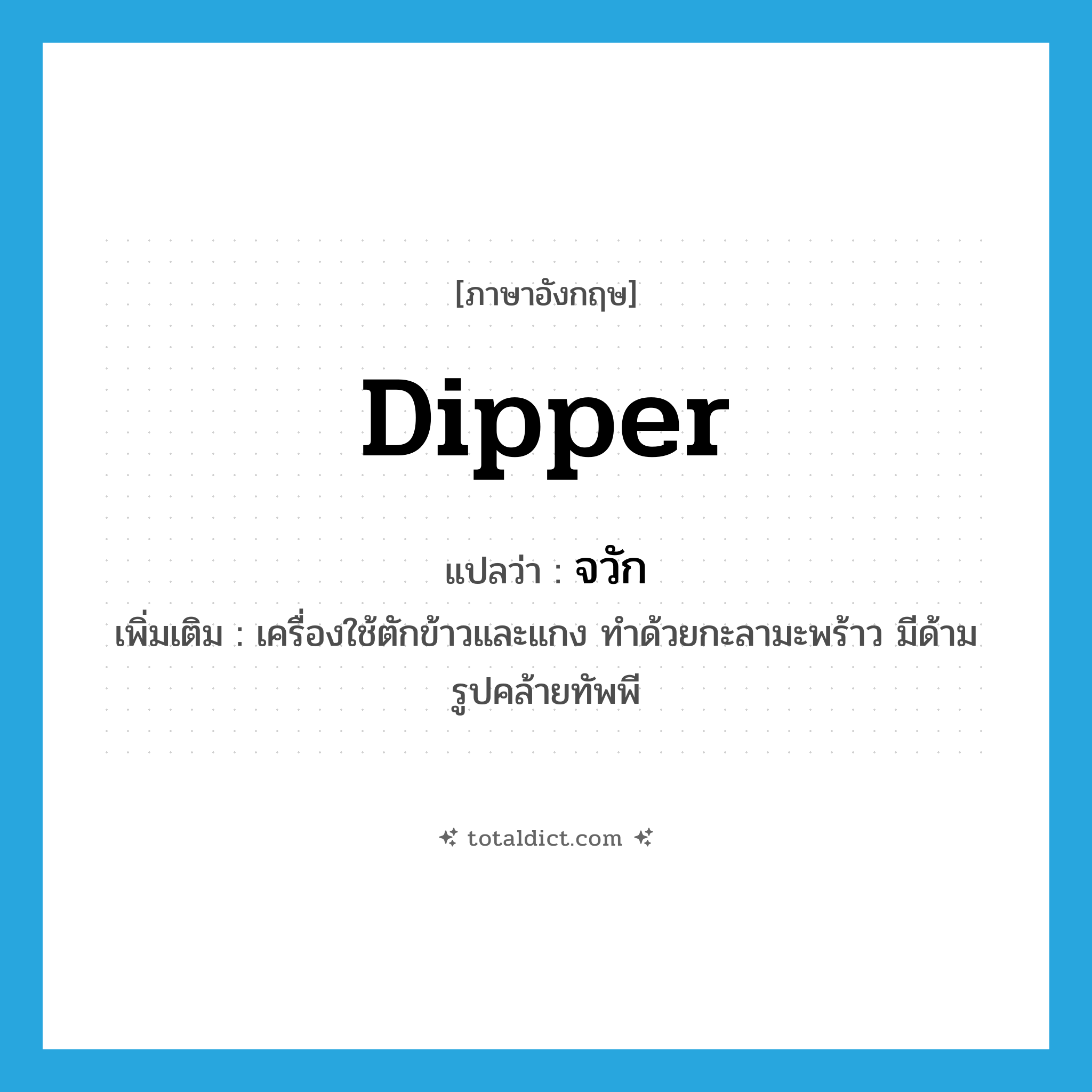 dipper แปลว่า?, คำศัพท์ภาษาอังกฤษ dipper แปลว่า จวัก ประเภท N เพิ่มเติม เครื่องใช้ตักข้าวและแกง ทำด้วยกะลามะพร้าว มีด้าม รูปคล้ายทัพพี หมวด N