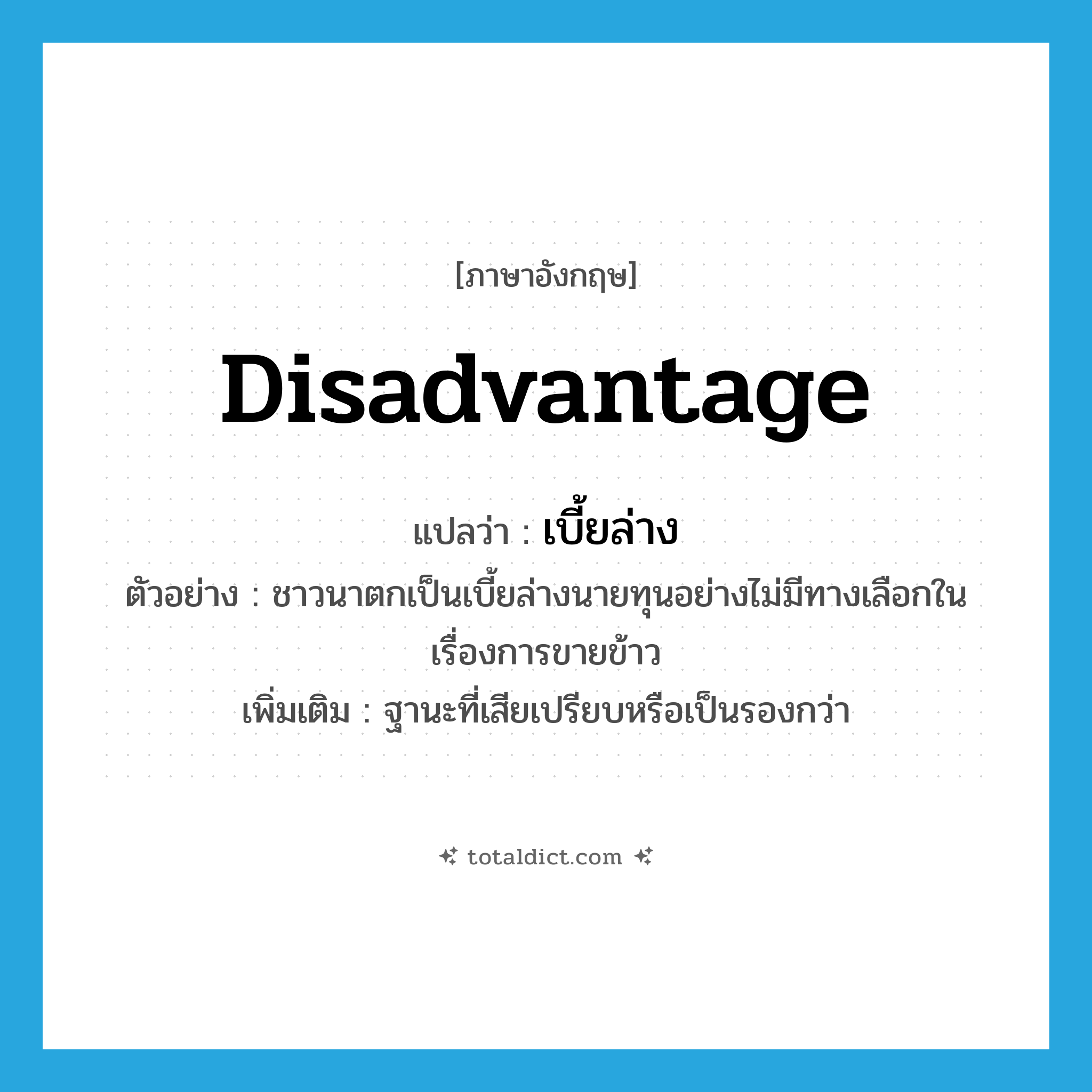 disadvantage แปลว่า?, คำศัพท์ภาษาอังกฤษ disadvantage แปลว่า เบี้ยล่าง ประเภท N ตัวอย่าง ชาวนาตกเป็นเบี้ยล่างนายทุนอย่างไม่มีทางเลือกในเรื่องการขายข้าว เพิ่มเติม ฐานะที่เสียเปรียบหรือเป็นรองกว่า หมวด N