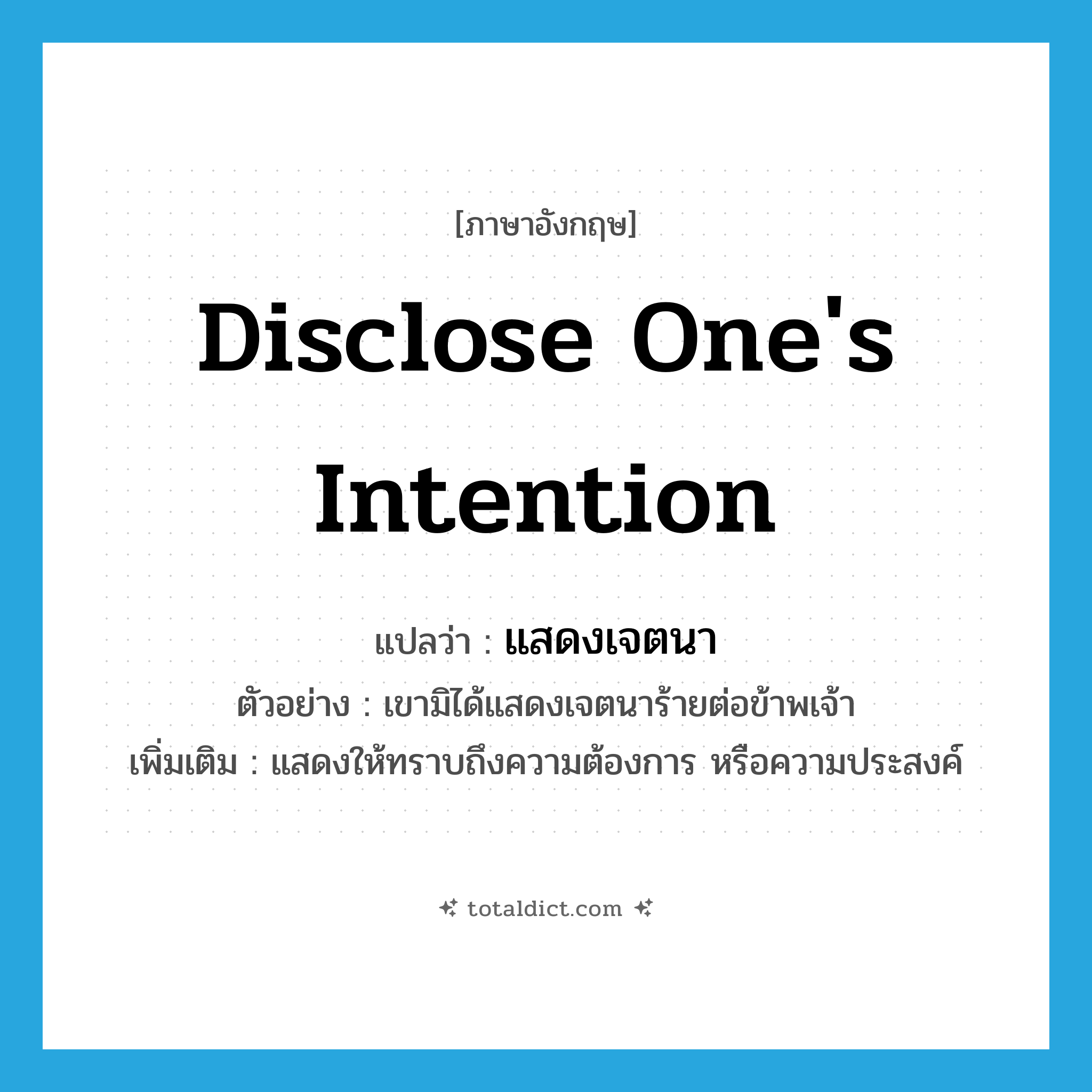 disclose one&#39;s intention แปลว่า?, คำศัพท์ภาษาอังกฤษ disclose one&#39;s intention แปลว่า แสดงเจตนา ประเภท V ตัวอย่าง เขามิได้แสดงเจตนาร้ายต่อข้าพเจ้า เพิ่มเติม แสดงให้ทราบถึงความต้องการ หรือความประสงค์ หมวด V