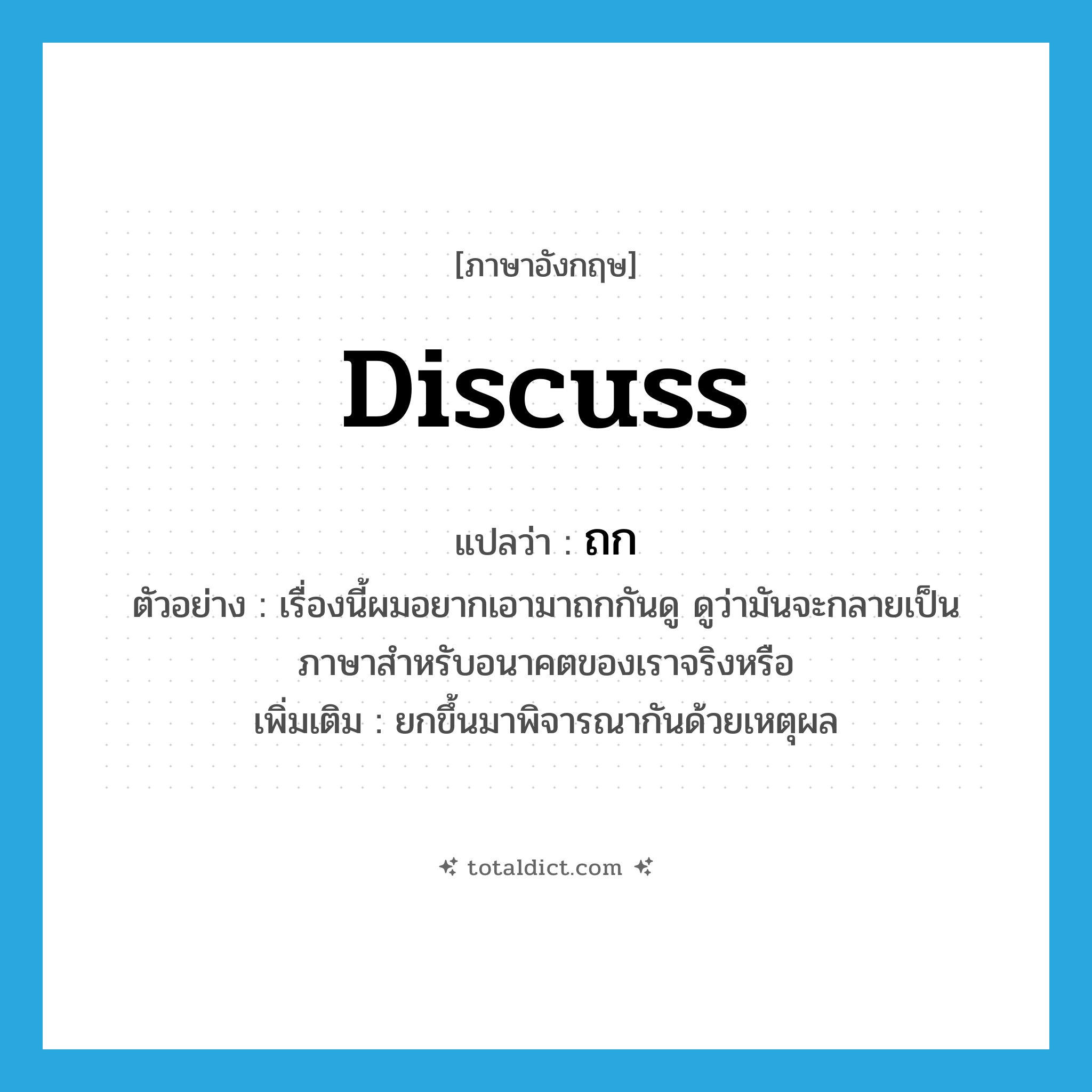 discuss แปลว่า?, คำศัพท์ภาษาอังกฤษ discuss แปลว่า ถก ประเภท V ตัวอย่าง เรื่องนี้ผมอยากเอามาถกกันดู ดูว่ามันจะกลายเป็นภาษาสำหรับอนาคตของเราจริงหรือ เพิ่มเติม ยกขึ้นมาพิจารณากันด้วยเหตุผล หมวด V