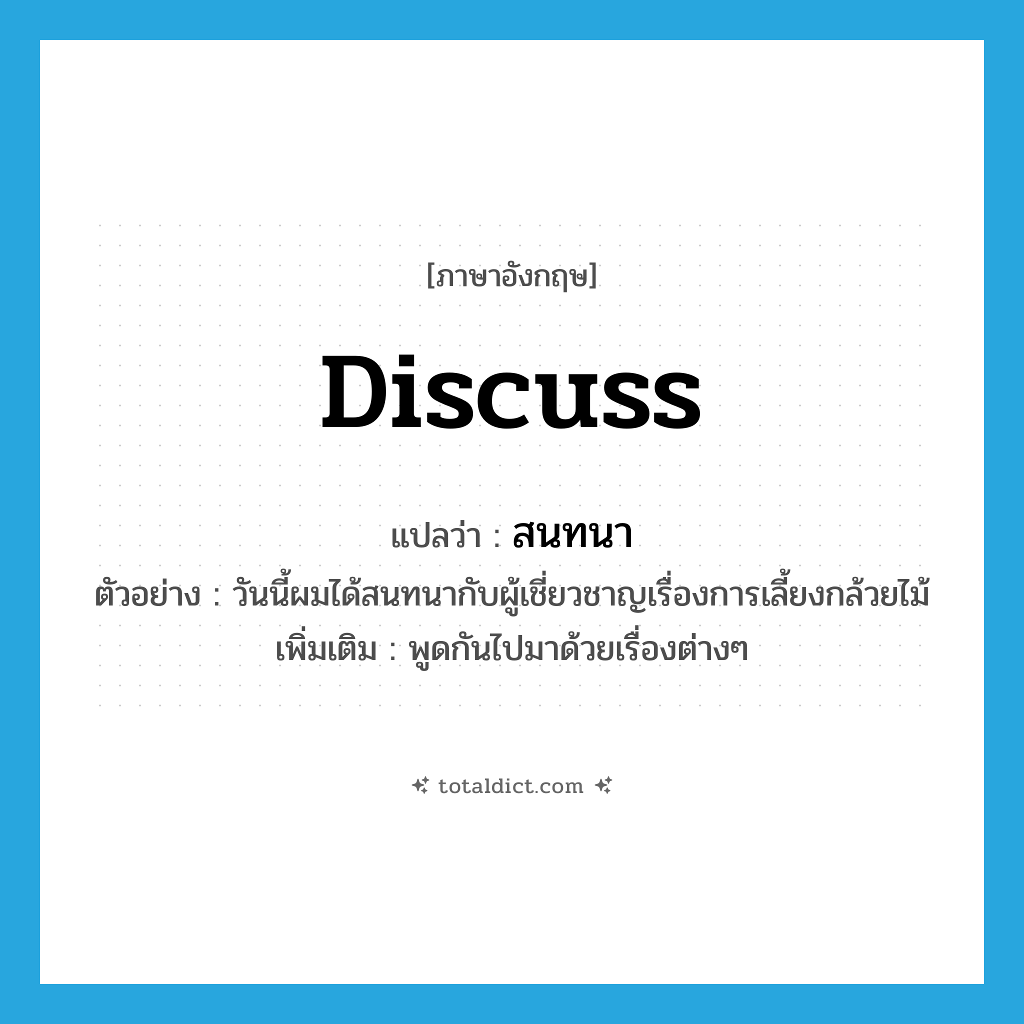 discuss แปลว่า?, คำศัพท์ภาษาอังกฤษ discuss แปลว่า สนทนา ประเภท V ตัวอย่าง วันนี้ผมได้สนทนากับผู้เชี่ยวชาญเรื่องการเลี้ยงกล้วยไม้ เพิ่มเติม พูดกันไปมาด้วยเรื่องต่างๆ หมวด V