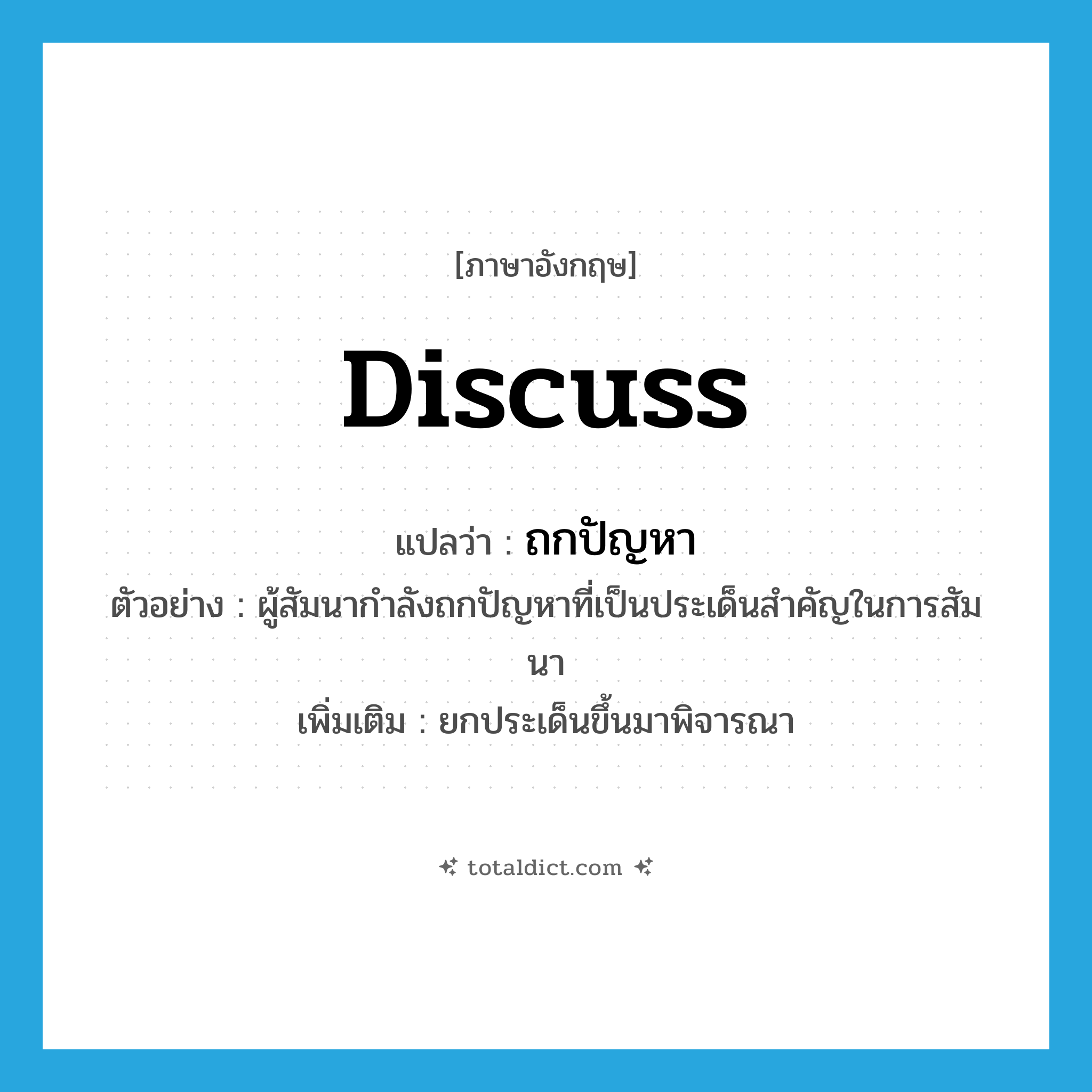 discuss แปลว่า?, คำศัพท์ภาษาอังกฤษ discuss แปลว่า ถกปัญหา ประเภท V ตัวอย่าง ผู้สัมนากำลังถกปัญหาที่เป็นประเด็นสำคัญในการสัมนา เพิ่มเติม ยกประเด็นขึ้นมาพิจารณา หมวด V