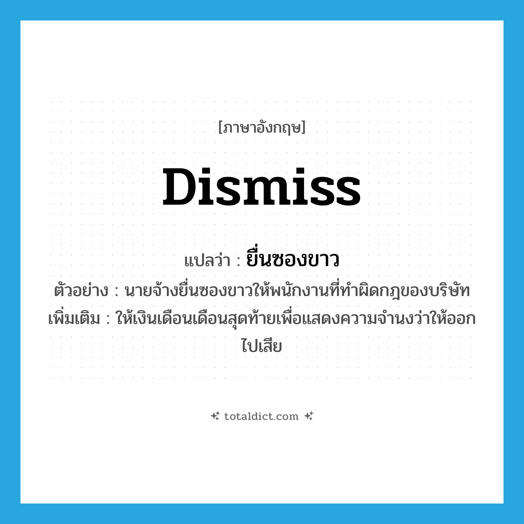 dismiss แปลว่า?, คำศัพท์ภาษาอังกฤษ dismiss แปลว่า ยื่นซองขาว ประเภท V ตัวอย่าง นายจ้างยื่นซองขาวให้พนักงานที่ทำผิดกฎของบริษัท เพิ่มเติม ให้เงินเดือนเดือนสุดท้ายเพื่อแสดงความจำนงว่าให้ออกไปเสีย หมวด V