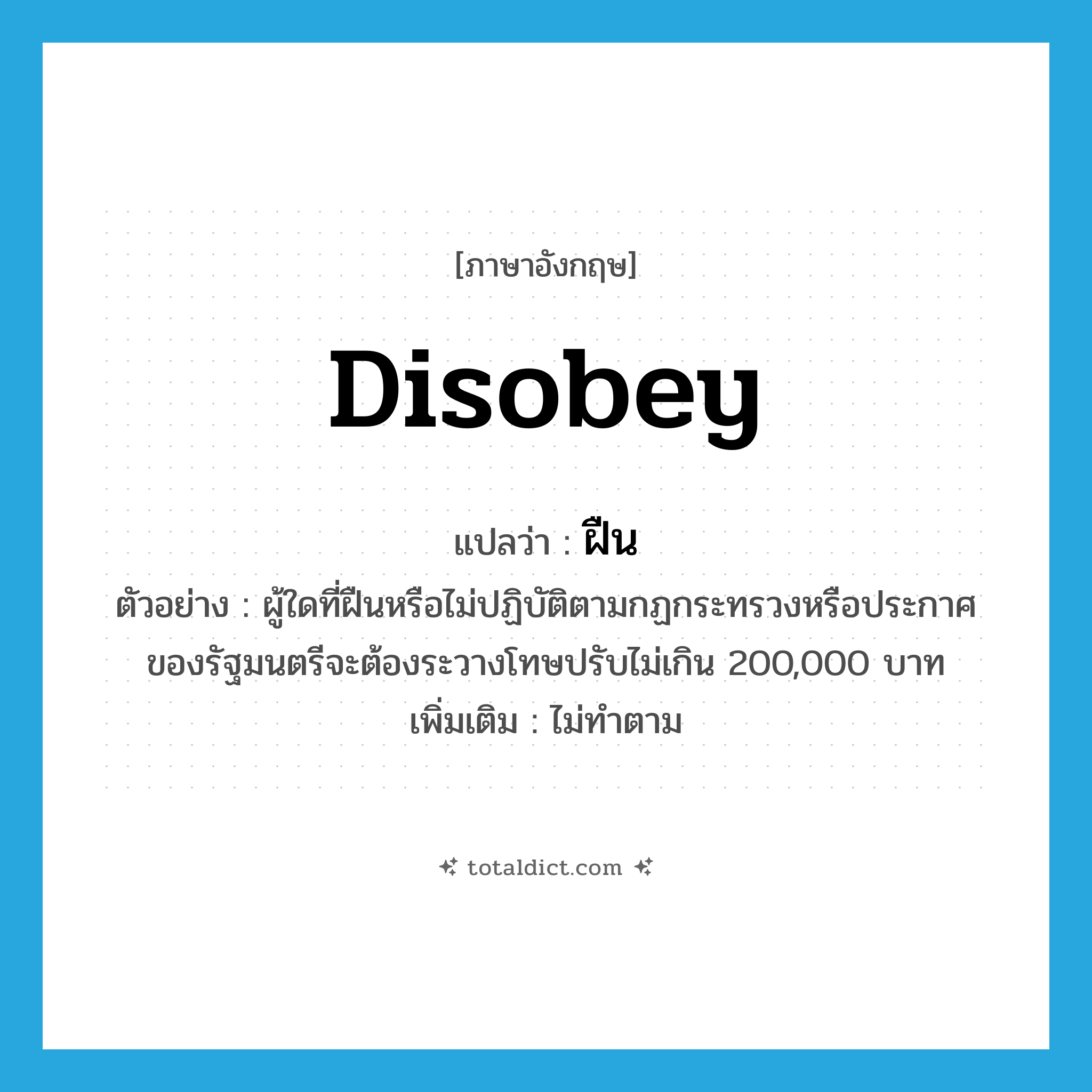 disobey แปลว่า?, คำศัพท์ภาษาอังกฤษ disobey แปลว่า ฝืน ประเภท V ตัวอย่าง ผู้ใดที่ฝืนหรือไม่ปฏิบัติตามกฏกระทรวงหรือประกาศของรัฐมนตรีจะต้องระวางโทษปรับไม่เกิน 200,000 บาท เพิ่มเติม ไม่ทำตาม หมวด V