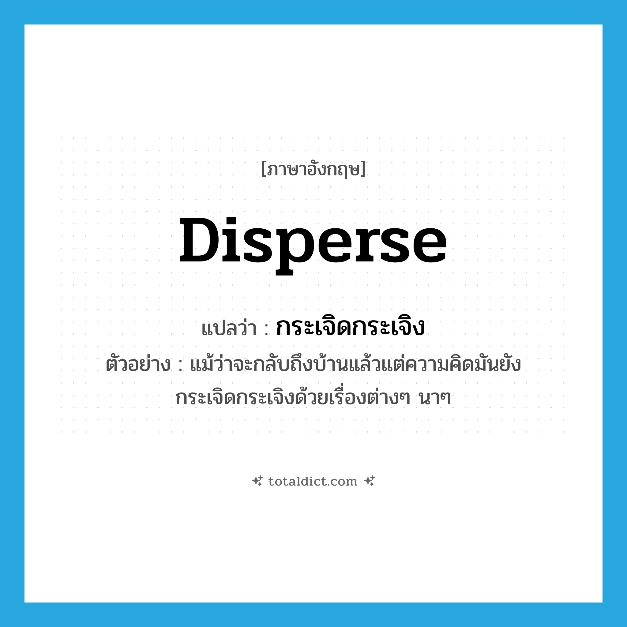 disperse แปลว่า?, คำศัพท์ภาษาอังกฤษ disperse แปลว่า กระเจิดกระเจิง ประเภท V ตัวอย่าง แม้ว่าจะกลับถึงบ้านแล้วแต่ความคิดมันยังกระเจิดกระเจิงด้วยเรื่องต่างๆ นาๆ หมวด V