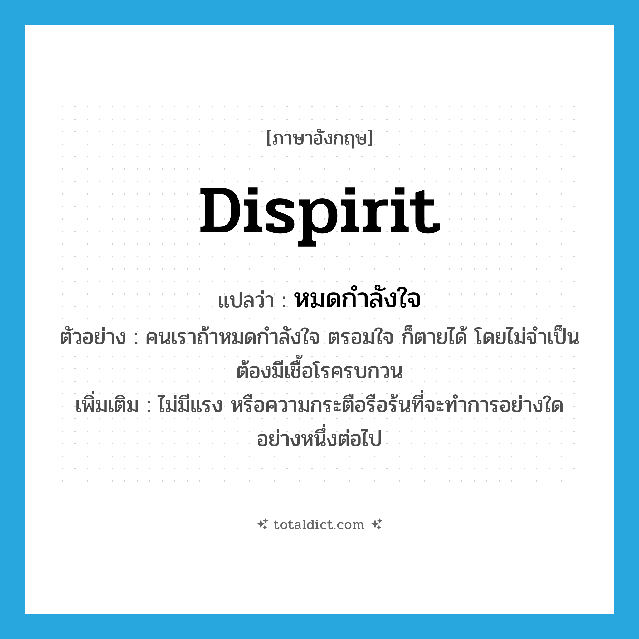 dispirit แปลว่า?, คำศัพท์ภาษาอังกฤษ dispirit แปลว่า หมดกำลังใจ ประเภท V ตัวอย่าง คนเราถ้าหมดกำลังใจ ตรอมใจ ก็ตายได้ โดยไม่จำเป็นต้องมีเชื้อโรครบกวน เพิ่มเติม ไม่มีแรง หรือความกระตือรือร้นที่จะทำการอย่างใดอย่างหนึ่งต่อไป หมวด V