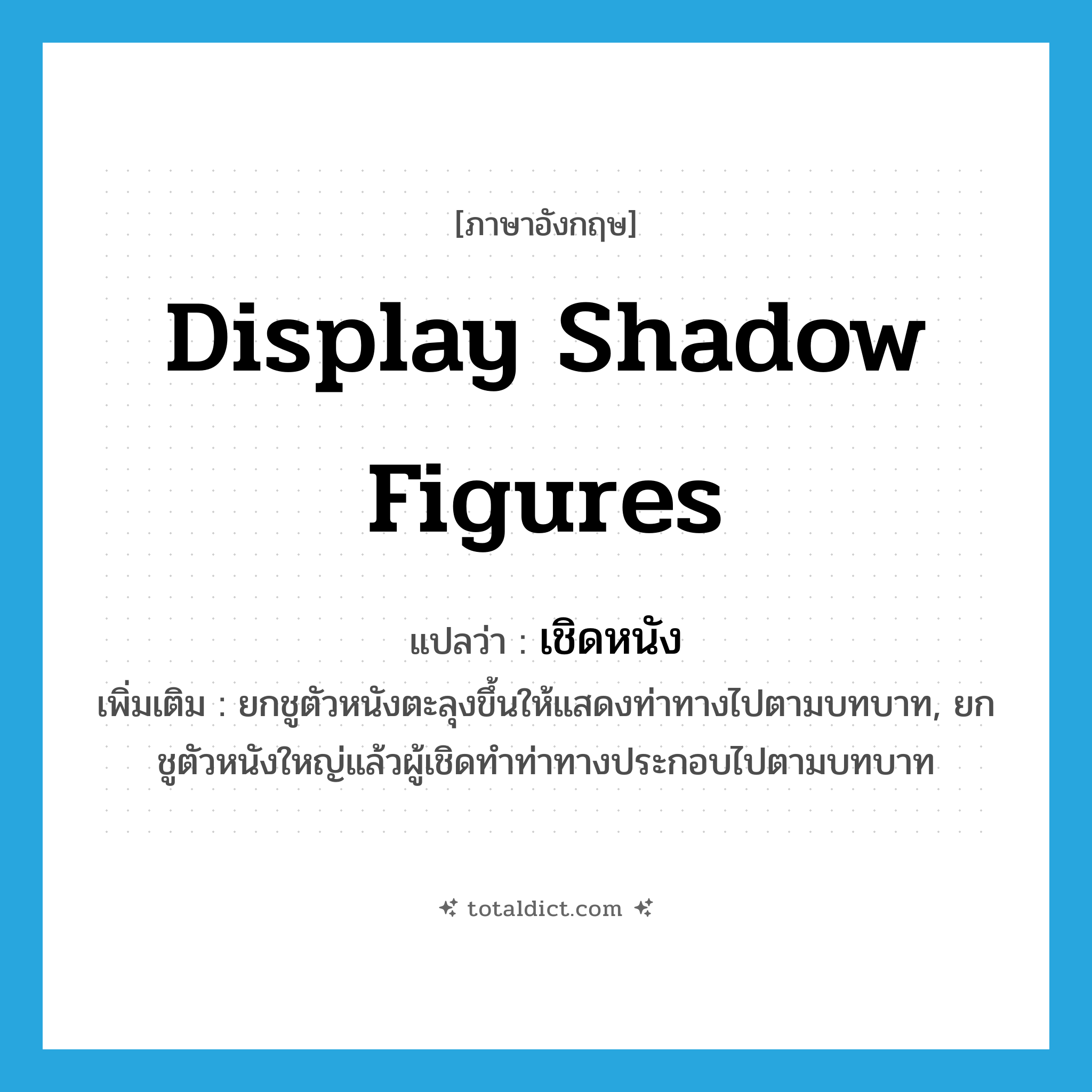 display shadow figures แปลว่า?, คำศัพท์ภาษาอังกฤษ display shadow figures แปลว่า เชิดหนัง ประเภท V เพิ่มเติม ยกชูตัวหนังตะลุงขึ้นให้แสดงท่าทางไปตามบทบาท, ยกชูตัวหนังใหญ่แล้วผู้เชิดทำท่าทางประกอบไปตามบทบาท หมวด V