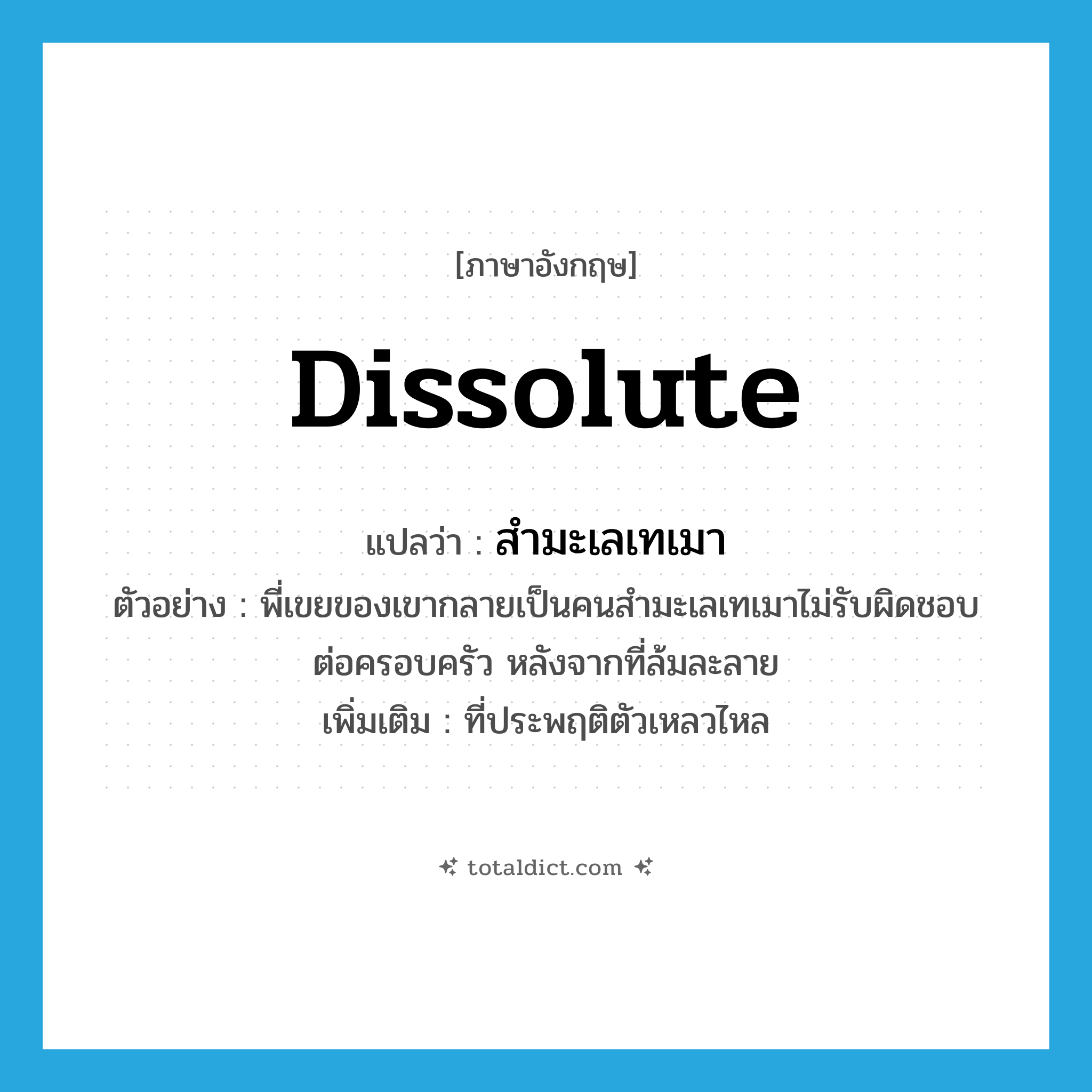 dissolute แปลว่า?, คำศัพท์ภาษาอังกฤษ dissolute แปลว่า สำมะเลเทเมา ประเภท ADJ ตัวอย่าง พี่เขยของเขากลายเป็นคนสำมะเลเทเมาไม่รับผิดชอบต่อครอบครัว หลังจากที่ล้มละลาย เพิ่มเติม ที่ประพฤติตัวเหลวไหล หมวด ADJ