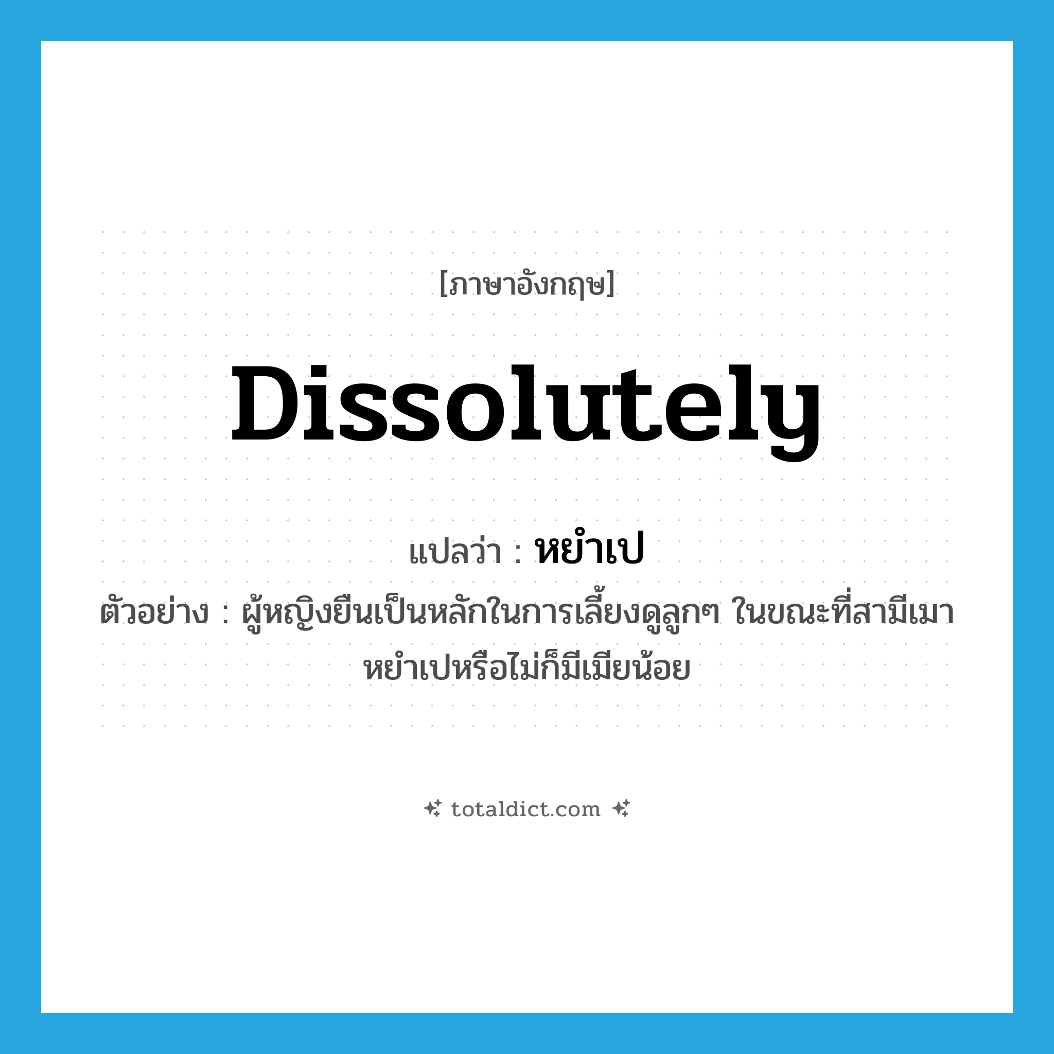 dissolutely แปลว่า?, คำศัพท์ภาษาอังกฤษ dissolutely แปลว่า หยำเป ประเภท ADV ตัวอย่าง ผู้หญิงยืนเป็นหลักในการเลี้ยงดูลูกๆ ในขณะที่สามีเมาหยำเปหรือไม่ก็มีเมียน้อย หมวด ADV