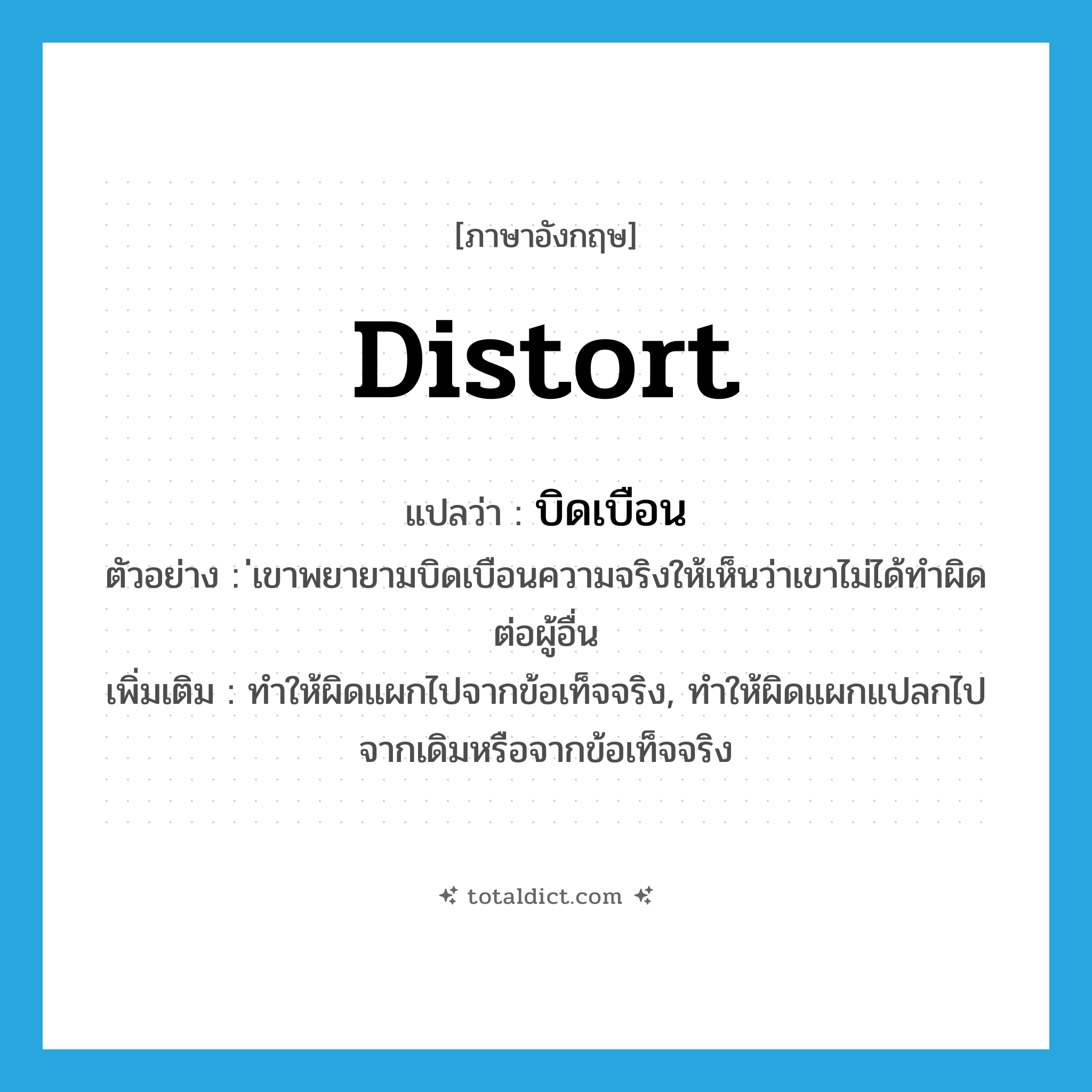 distort แปลว่า?, คำศัพท์ภาษาอังกฤษ distort แปลว่า บิดเบือน ประเภท V ตัวอย่าง ่เขาพยายามบิดเบือนความจริงให้เห็นว่าเขาไม่ได้ทำผิดต่อผู้อื่น เพิ่มเติม ทำให้ผิดแผกไปจากข้อเท็จจริง, ทำให้ผิดแผกแปลกไปจากเดิมหรือจากข้อเท็จจริง หมวด V