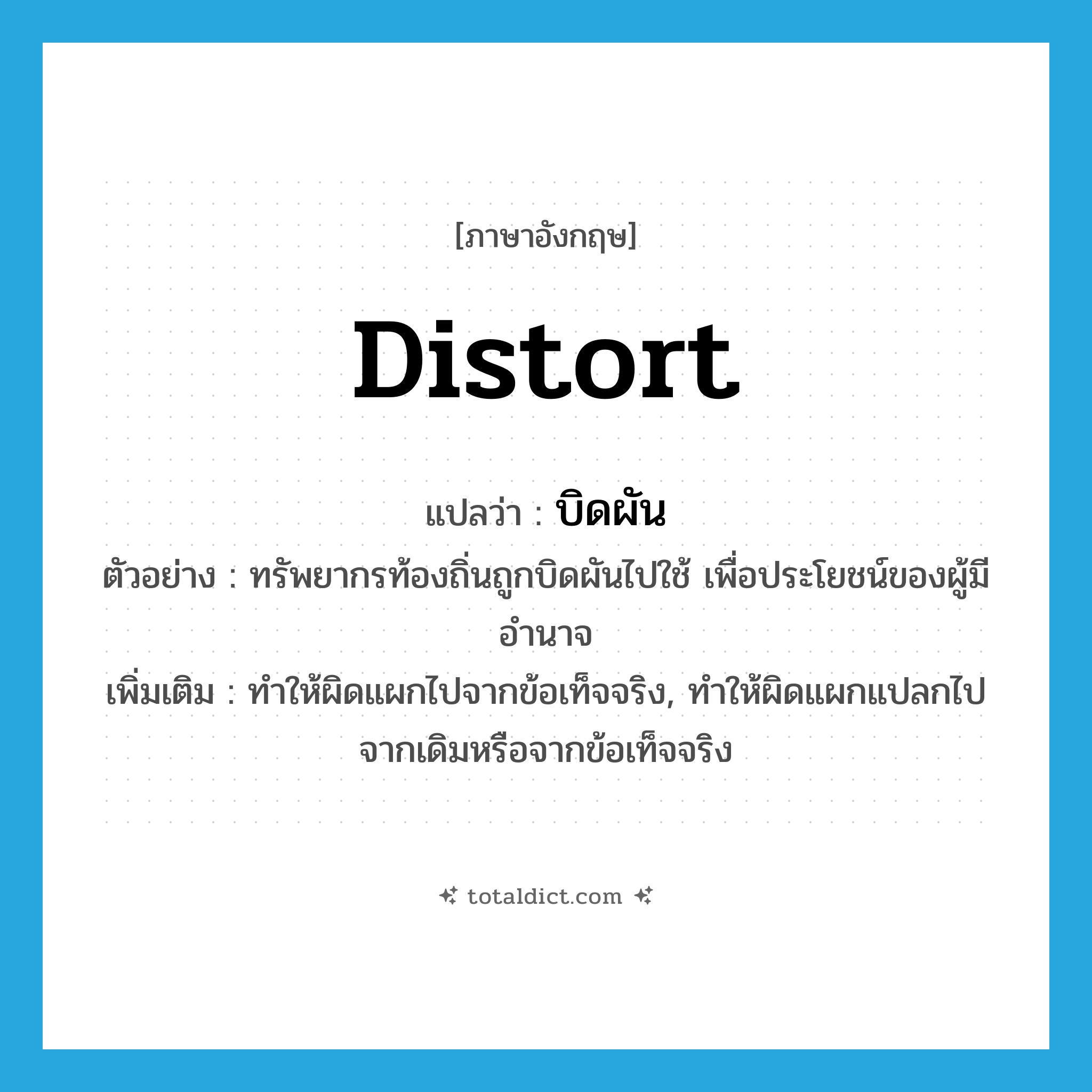 distort แปลว่า?, คำศัพท์ภาษาอังกฤษ distort แปลว่า บิดผัน ประเภท V ตัวอย่าง ทรัพยากรท้องถิ่นถูกบิดผันไปใช้ เพื่อประโยชน์ของผู้มีอำนาจ เพิ่มเติม ทำให้ผิดแผกไปจากข้อเท็จจริง, ทำให้ผิดแผกแปลกไปจากเดิมหรือจากข้อเท็จจริง หมวด V