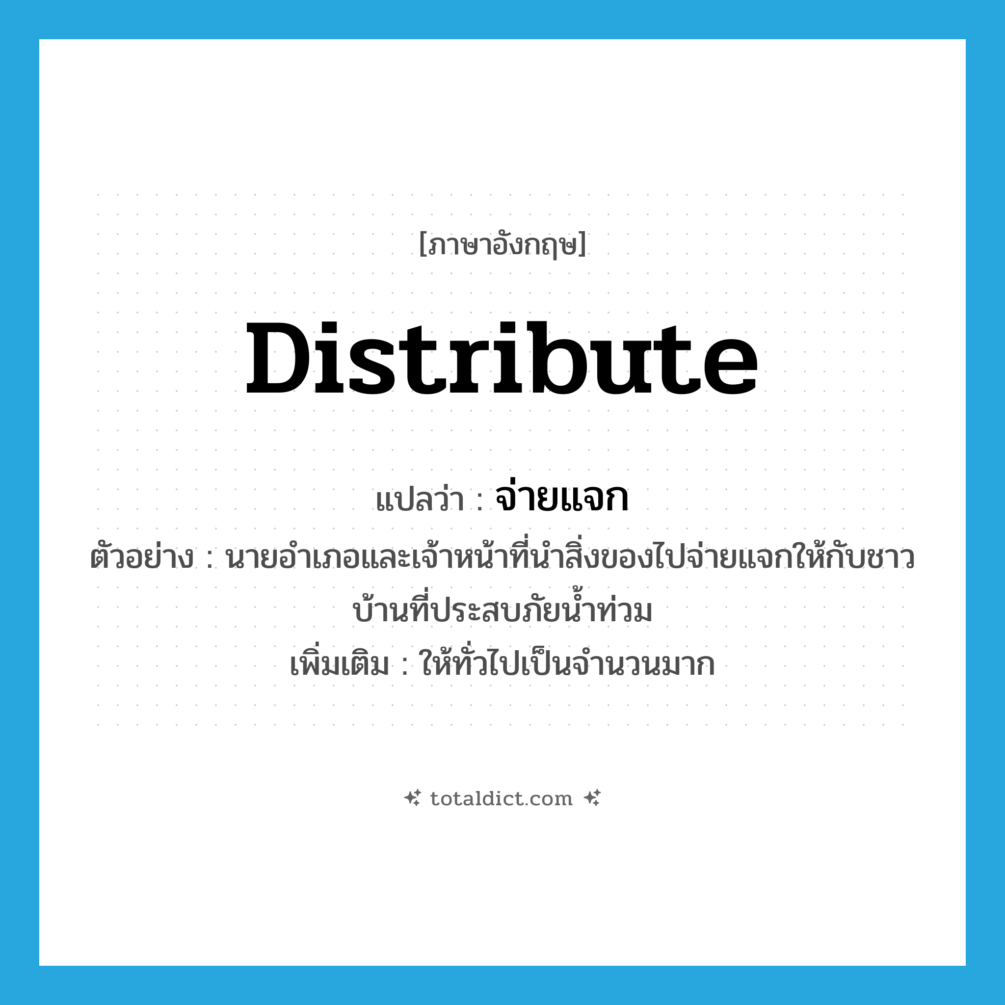 distribute แปลว่า?, คำศัพท์ภาษาอังกฤษ distribute แปลว่า จ่ายแจก ประเภท V ตัวอย่าง นายอำเภอและเจ้าหน้าที่นำสิ่งของไปจ่ายแจกให้กับชาวบ้านที่ประสบภัยน้ำท่วม เพิ่มเติม ให้ทั่วไปเป็นจำนวนมาก หมวด V