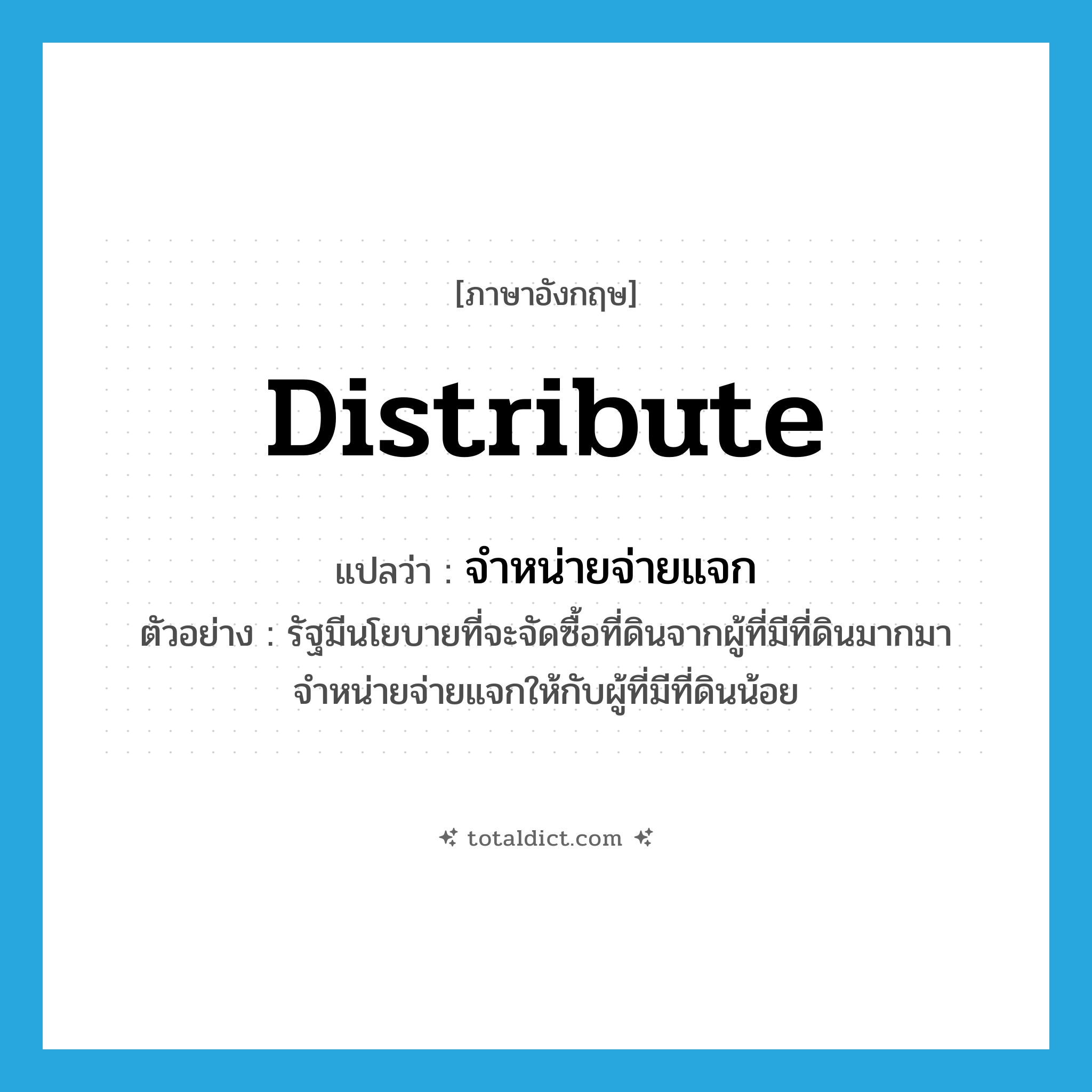 distribute แปลว่า?, คำศัพท์ภาษาอังกฤษ distribute แปลว่า จำหน่ายจ่ายแจก ประเภท V ตัวอย่าง รัฐมีนโยบายที่จะจัดซื้อที่ดินจากผู้ที่มีที่ดินมากมาจำหน่ายจ่ายแจกให้กับผู้ที่มีที่ดินน้อย หมวด V