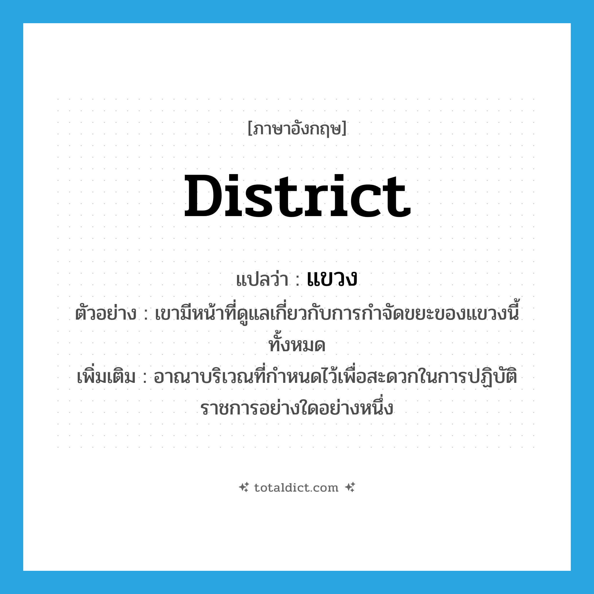 district แปลว่า?, คำศัพท์ภาษาอังกฤษ district แปลว่า แขวง ประเภท N ตัวอย่าง เขามีหน้าที่ดูแลเกี่ยวกับการกำจัดขยะของแขวงนี้ทั้งหมด เพิ่มเติม อาณาบริเวณที่กำหนดไว้เพื่อสะดวกในการปฏิบัติราชการอย่างใดอย่างหนึ่ง หมวด N